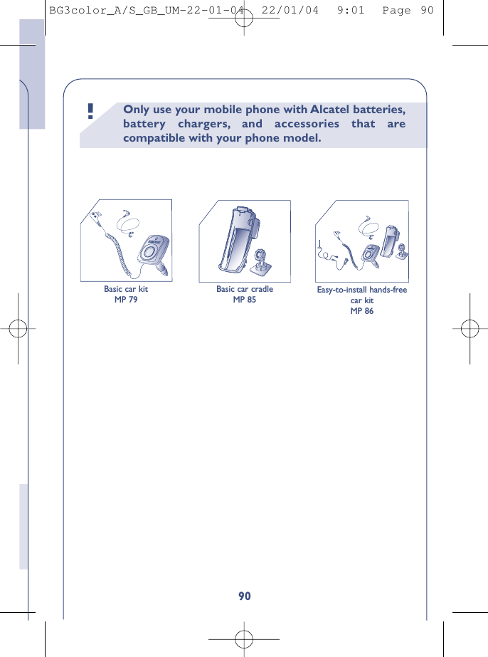 Only use your mobile phone with Alcatel batteries,battery chargers, and accessories that arecompatible with your phone model.!90Basic car kitMP 79Basic car cradleMP 85Easy-to-install hands-freecar kitMP 86BG3color_A/S_GB_UM-22-01-04  22/01/04  9:01  Page 90