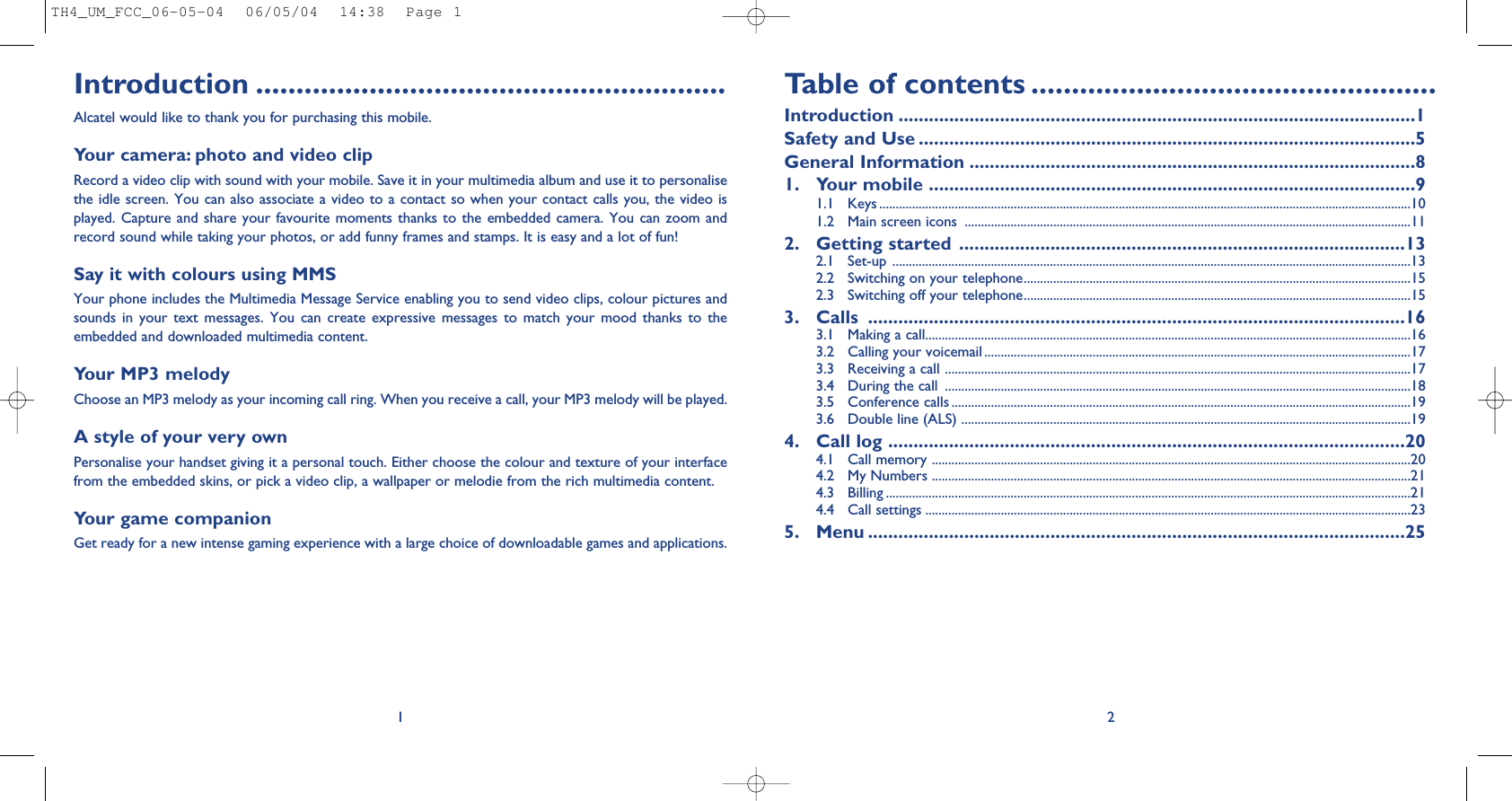 Introduction ..........................................................Alcatel would like to thank you for purchasing this mobile.Your camera: photo and video clipRecord a video clip with sound with your mobile. Save it in your multimedia album and use it to personalisethe idle screen. You can also associate a video to a contact so when your contact calls you, the video isplayed. Capture and  share your favourite  moments thanks to  the embedded camera.  You can zoom  andrecord sound while taking your photos, or add funny frames and stamps. It is easy and a lot of fun!Say it with colours using MMSYour phone includes the Multimedia Message Service enabling you to send video clips, colour pictures andsounds  in  your  text  messages.  You  can  create  expressive  messages  to  match  your  mood  thanks  to  theembedded and downloaded multimedia content.Your MP3 melody Choose an MP3 melody as your incoming call ring. When you receive a call, your MP3 melody will be played.A style of your very own Personalise your handset giving it a personal touch. Either choose the colour and texture of your interfacefrom the embedded skins, or pick a video clip, a wallpaper or melodie from the rich multimedia content.Your game companionGet ready for a new intense gaming experience with a large choice of downloadable games and applications.1Table of contents ..................................................Introduction ......................................................................................................1Safety and Use ..................................................................................................5General Information ........................................................................................81. Your mobile ................................................................................................91.1 Keys ..................................................................................................................................................................101.2 Main screen icons  ........................................................................................................................................112. Getting started ........................................................................................132.1  Set-up ..............................................................................................................................................................132.2  Switching on your telephone......................................................................................................................152.3  Switching off your telephone......................................................................................................................153. Calls ..........................................................................................................163.1  Making a call....................................................................................................................................................163.2  Calling your voicemail ..................................................................................................................................173.3  Receiving a call ..............................................................................................................................................173.4  During the call  ..............................................................................................................................................183.5  Conference calls ............................................................................................................................................193.6  Double line (ALS) .........................................................................................................................................194. Call log ......................................................................................................204.1  Call memory ..................................................................................................................................................204.2  My Numbers ..................................................................................................................................................214.3  Billing ................................................................................................................................................................214.4 Call settings ....................................................................................................................................................235. Menu ..........................................................................................................252TH4_UM_FCC_06-05-04  06/05/04  14:38  Page 1