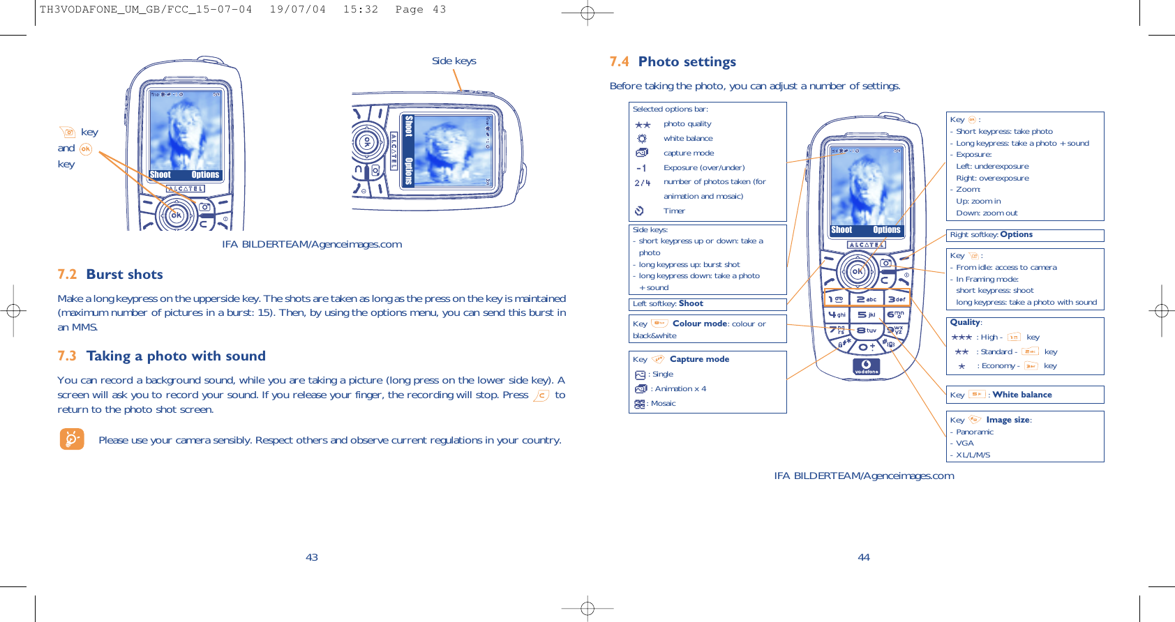 44Selected options bar:photo qualitywhite balancecapture modeExposure (over/under)number of photos taken (foranimation and mosaic)TimerLeft softkey: ShootQuality:: High -  key: Standard -  key: Economy -  keyKey  Capture mode: Single: Animation x 4: Mosaic  Key : White balanceRight softkey: OptionsKey :- Short keypress: take photo- Long keypress: take a photo + sound- Exposure:Left: underexposureRight: overexposure- Zoom:Up: zoom inDown: zoom outKey  Image size:- Panoramic- VGA- XL/L/M/SKey  Colour mode: colour orblack&amp;whiteIFA BILDERTEAM/Agenceimages.com7.4 Photo settingsBefore taking the photo, you can adjust a number of settings. Side keys:- short keypress up or down: take a photo- long keypress up: burst shot- long keypress down: take a photo + sound437.2 Burst shotsMake a long keypress on the upperside key. The shots are taken as long as the press on the key is maintained(maximum number of pictures in a burst: 15). Then, by using the options menu, you can send this burst inan MMS.7.3 Taking a photo with soundYou can record a background sound, while you are taking a picture (long press on the lower side key). Ascreen will ask you to record your sound. If you release your finger, the recording will stop. Press  toreturn to the photo shot screen. Please use your camera sensibly. Respect others and observe current regulations in your country. Shoot OptionsShoot OptionsShoot OptionsSide keyskeyand keyKey :- From idle: access to camera- In Framing mode:short keypress: shootlong keypress: take a photo with soundIFA BILDERTEAM/Agenceimages.comTH3VODAFONE_UM_GB/FCC_15-07-04  19/07/04  15:32  Page 43