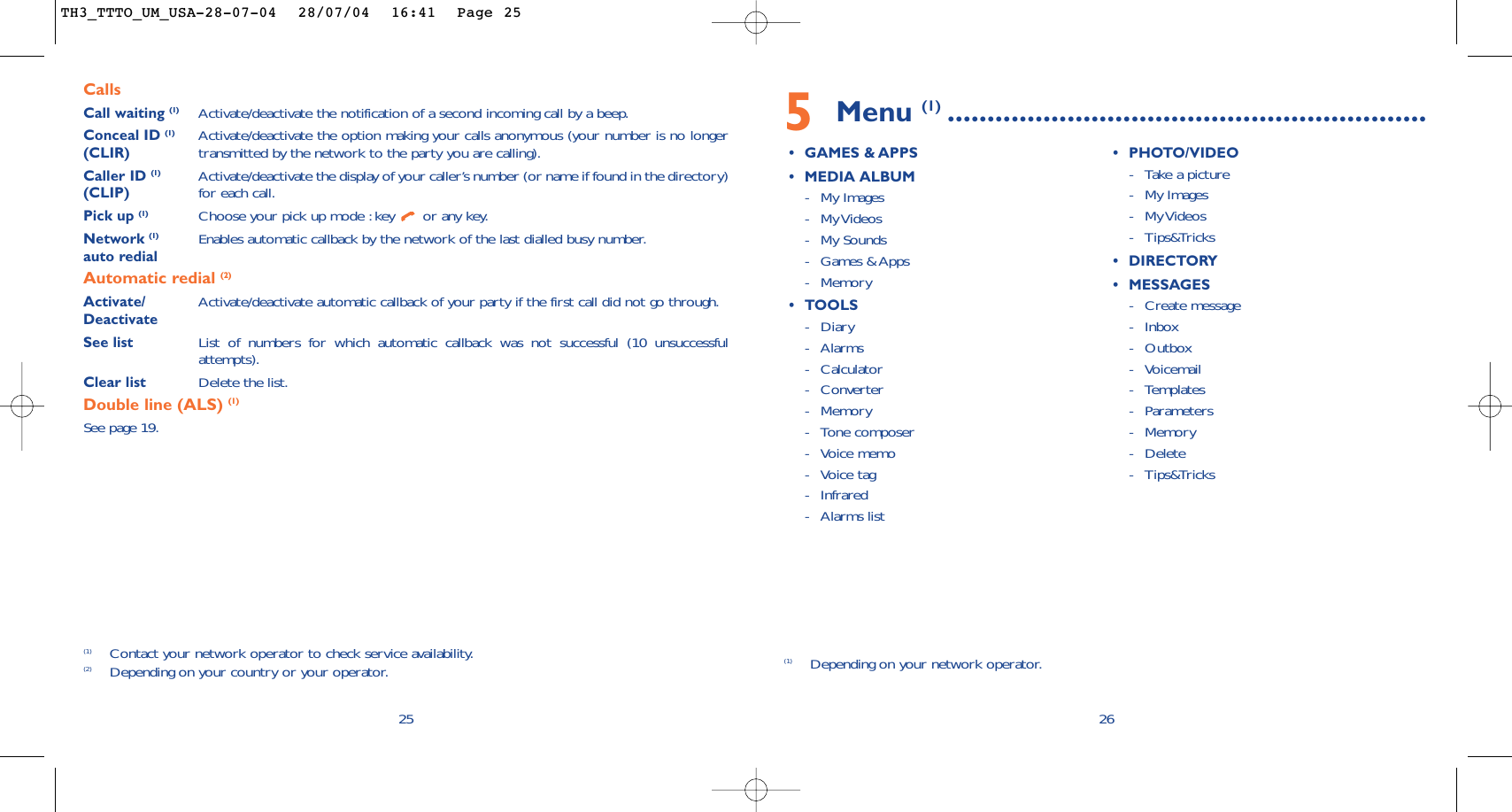 5Menu (1) ............................................................•GAMES &amp; APPS•MEDIA ALBUM-My Images-My Videos-My Sounds-Games &amp; Apps-Memory•TOOLS-Diary-Alarms-Calculator-Converter-Memory-Tone composer-Voice memo-Voice tag-Infrared-Alarms list•PHOTO/VIDEO-Take a picture-My Images-My Videos-Tips&amp;Tricks•DIRECTORY•MESSAGES-Create message-Inbox-Outbox-Voicemail-Templates-Parameters-Memory-Delete-Tips&amp;Tricks26(1) Depending on your network operator.CallsCall waiting (1) Activate/deactivate the notification of a second incoming call by a beep.Conceal ID (1) Activate/deactivate the option making your calls anonymous (your number is no longer (CLIR) transmitted by the network to the party you are calling).Caller ID (1) Activate/deactivate the display of your caller’s number (or name if found in the directory)  (CLIP) for each call.Pick up (1) Choose your pick up mode :key  or any key.Network (1) Enables automatic callback by the network of the last dialled busy number.auto redialAutomatic redial (2)Activate/ Activate/deactivate automatic callback of your party if the first call did not go through.DeactivateSee list List of numbers for which automatic callback was not successful (10 unsuccessfulattempts).Clear list Delete the list.Double line (ALS) (1)See page 19.25(1) Contact your network operator to check service availability.(2) Depending on your country or your operator.TH3_TTTO_UM_USA-28-07-04  28/07/04  16:41  Page 25