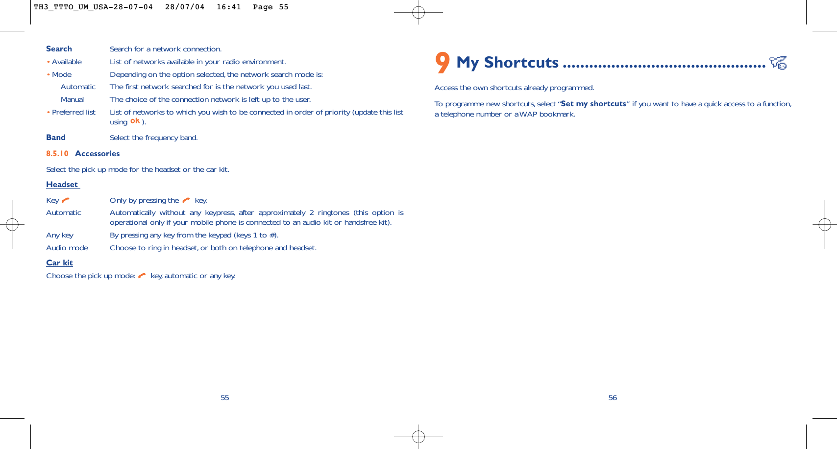 569My Shortcuts ..............................................Access the own shortcuts already programmed.To  programme new shortcuts,select “Set my shortcuts” if you want to have a quick access to a function,a telephone number or a WAP bookmark.Search Search for a network connection.•Available List of networks available in your radio environment.•Mode  Depending on the option selected, the network search mode is:Automatic The first network searched for is the network you used last.Manual The choice of the connection network is left up to the user.•Preferred list List of networks to which you wish to be connected in order of priority (update this listusing ).Band Select the frequency band.8.5.10 AccessoriesSelect the pick up mode for the headset or the car kit.Headset Key  Only by pressing the  key.Automatic Automatically without any keypress, after approximately 2 ringtones (this option isoperational only if your mobile phone is connected to an audio kit or handsfree kit).Any key By pressing any key from the keypad (keys 1 to #).Audio mode Choose to ring in headset, or both on telephone and headset.Car kitChoose the pick up mode: key, automatic or any key.55TH3_TTTO_UM_USA-28-07-04  28/07/04  16:41  Page 55