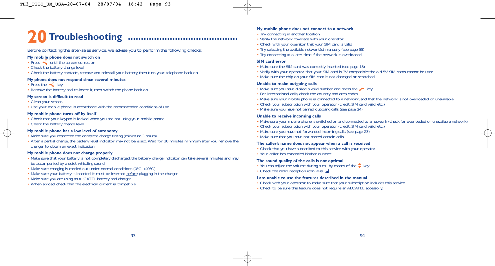 My mobile phone does not connect to a network•Try connecting in another location•Verify the network coverage with your operator•Check with your operator that your SIM card is valid•Try selecting the available network(s) manually (see page 55)•Try connecting at a later time if the network is overloadedSIM card error•Make sure the SIM card was correctly inserted (see page 13)•Verify with your operator that your SIM card is 3V compatible; the old 5V SIM cards cannot be used•Make sure the chip on your SIM card is not damaged or scratchedUnable to make outgoing calls•Make sure you have dialled a valid number and press the  key•For international calls,check the country and area codes•Make sure your mobile phone is connected to a network,and that the network is not overloaded or unavailable•Check your subscription with your operator (credit, SIM card valid,etc.)•Make sure you have not barred outgoing calls (see page 24)Unable to receive incoming calls•Make sure your mobile phone is switched on and connected to a network (check for overloaded or unavailable network)•Check your subscription with your operator (credit, SIM card valid,etc.)•Make sure you have not forwarded incoming calls (see page 23)•Make sure that you have not barred certain callsThe caller’s name does not appear when a call is received•Check that you have subscribed to this service with your operator•Your caller has concealed his/her numberThe sound quality of the calls is not optimal•You can adjust the volume during a call by means of the  key•Check the radio reception icon level I am unable to use the features described in the manual•Check with your operator to make sure that your subscription includes this service•Check to be sure this feature does not require an ALCATEL accessory.949320Troubleshooting ..........................................Before contacting the after-sales service,we advise you to perform the following checks:My mobile phone does not switch on•Press  until the screen comes on•Check the battery charge level•Check the battery contacts, remove and reinstall your battery, then turn your telephone back onMy phone does not respond since several minutes•Press the  key•Remove the battery and re-insert it, then switch the phone back on My screen is difficult to read•Clean your screen•Use your mobile phone in accordance with the recommended conditions of useMy mobile phone turns off by itself•Check that your keypad is locked when you are not using your mobile phone•Check the battery charge levelMy mobile phone has a low level of autonomy•Make sure you respected the complete charge timing (minimum 3 hours)•After a partial charge, the battery level indicator may not be exact. Wait for 20 minutes minimum after you remove thecharger to obtain an exact indicationMy mobile phone does not charge properly•Make sure that your battery is not completely discharged; the battery charge indicator can take several minutes and maybe accompanied by a quiet whistling sound•Make sure charging is carried out under normal conditions (0°C +40°C)•Make sure your battery is inserted.It must be inserted beforeplugging in the charger•Make sure you are using an ALCATEL battery and charger•When abroad,check that the electrical current is compatibleTH3_TTTO_UM_USA-28-07-04  28/07/04  16:42  Page 93