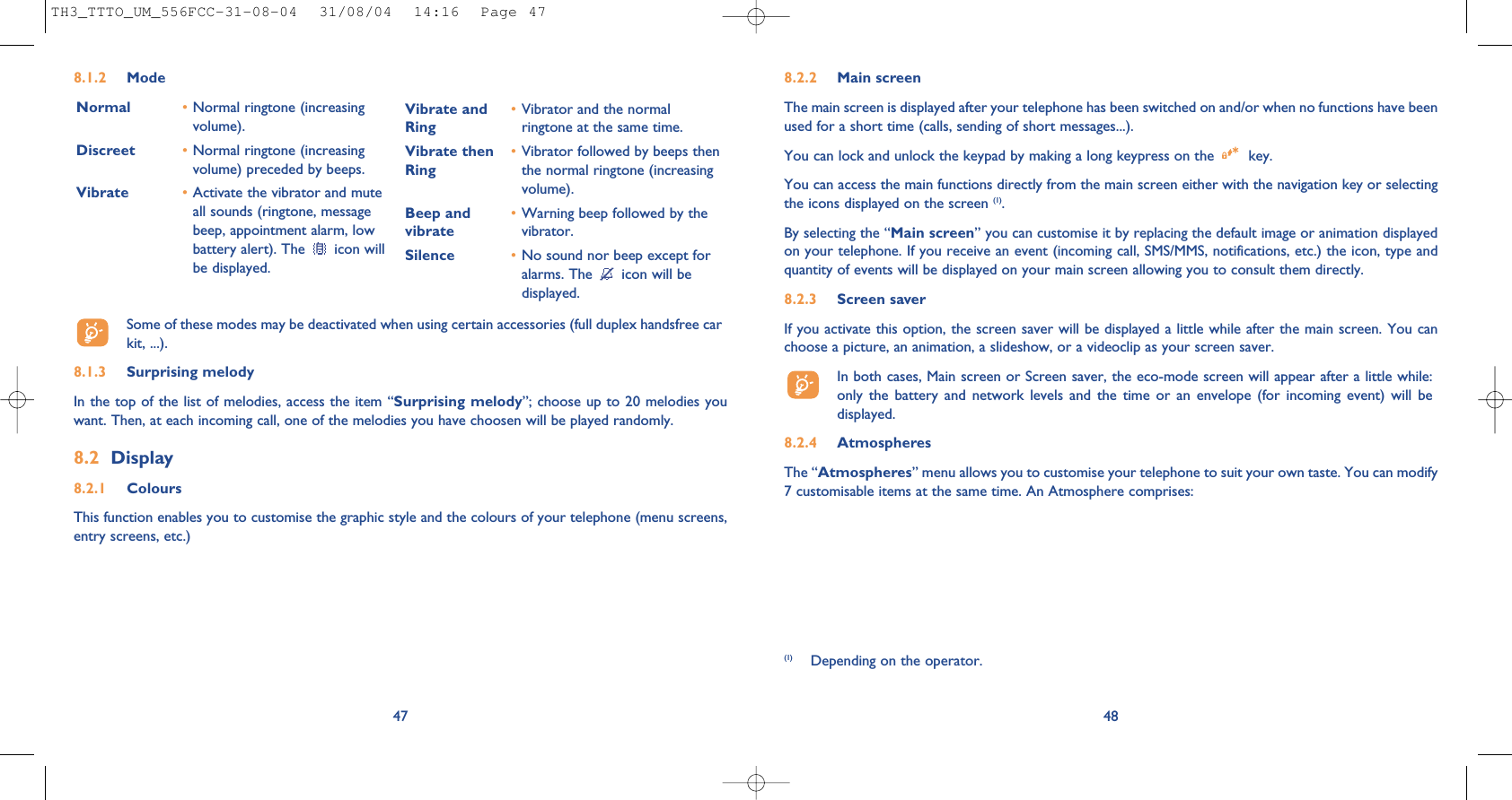 488.2.2 Main screenThe main screen is displayed after your telephone has been switched on and/or when no functions have beenused for a short time (calls, sending of short messages...).You can lock and unlock the keypad by making a long keypress on the  key.You can access the main functions directly from the main screen either with the navigation key or selectingthe icons displayed on the screen (1).By selecting the “Main screen” you can customise it by replacing the default image or animation displayedon your telephone. If you receive an event (incoming call, SMS/MMS, notifications, etc.) the icon, type andquantity of events will be displayed on your main screen allowing you to consult them directly.8.2.3 Screen saver If you activate this option, the screen saver will be displayed a little while after the main screen. You canchoose a picture, an animation, a slideshow, or a videoclip as your screen saver.In both cases, Main screen or Screen saver, the eco-mode screen will appear after a little while:only the battery and network levels and the time or an envelope (for incoming event) will bedisplayed.8.2.4 AtmospheresThe “Atmospheres” menu allows you to customise your telephone to suit your own taste. You can modify7 customisable items at the same time. An Atmosphere comprises:(1) Depending on the operator.478.1.2 ModeNormal •Normal ringtone (increasingvolume).Discreet •Normal ringtone (increasingvolume) preceded by beeps.Vibrate •Activate the vibrator and muteall sounds (ringtone, messagebeep, appointment alarm, lowbattery alert). The  icon willbe displayed.Vibrate and •Vibrator and the normal Ring ringtone at the same time.Vibrate then •Vibrator followed by beeps then Ring the normal ringtone (increasingvolume).Beep and •Warning beep followed by thevibrate vibrator. Silence •No sound nor beep except foralarms. The  icon will bedisplayed.Some of these modes may be deactivated when using certain accessories (full duplex handsfree carkit, ...).8.1.3 Surprising melody In the top of the list of melodies, access the item “Surprising melody”; choose up to 20 melodies youwant. Then, at each incoming call, one of the melodies you have choosen will be played randomly.8.2 Display8.2.1 ColoursThis function enables you to customise the graphic style and the colours of your telephone (menu screens,entry screens, etc.)TH3_TTTO_UM_556FCC-31-08-04  31/08/04  14:16  Page 47