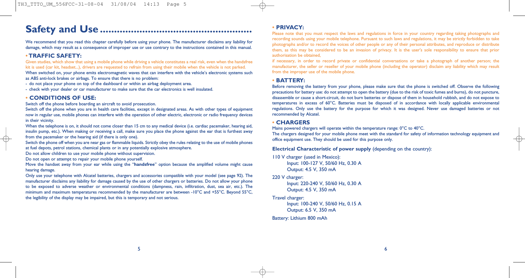 • PRIVACY:Please note that you must respect the laws and regulations in force in your country regarding taking photographs andrecording sounds using your mobile telephone. Pursuant to such laws and regulations, it may be strictly forbidden to takephotographs and/or to record the voices of other people or any of their personal attributes, and reproduce or distributethem, as this may be considered to be an invasion of privacy. It is the user&apos;s sole responsibility to ensure that priorauthorisation be obtained,if necessary, in order to record private or confidential conversations or take a photograph of another person; themanufacturer, the seller or reseller of your mobile phone (including the operator) disclaim any liability which may resultfrom the improper use of the mobile phone.• BATTERY:Before removing the battery from your phone, please make sure that the phone is switched off. Observe the followingprecautions for battery use: do not attempt to open the battery (due to the risk of toxic fumes and burns), do not puncture,disassemble or cause a short-circuit, do not burn batteries or dispose of them in household rubbish, and do not expose totemperatures in excess of 60°C. Batteries must be disposed of in accordance with locally applicable environmentalregulations. Only use the battery for the purpose for which it was designed. Never use damaged batteries or notrecommended by Alcatel.•CHARGERSMains powered chargers will operate within the temperature range: 0°C to 40°C.The chargers designed for your mobile phone meet with the standard for safety of information technology equipment andoffice equipment use. They should be used for this purpose only.Electrical Characteristic of power supply (depending on the country):110 V charger (used in Mexico):Input: 100-127 V, 50/60 Hz, 0.30 AOutput: 4.5 V, 350 mA220 V charger:Input: 220-240 V, 50/60 Hz, 0.30 AOutput: 4.5 V, 350 mATravel charger:Input: 100-240 V, 50/60 Hz, 0.15 AOutput: 6.5 V, 350 mABattery: Lithium 800 mAh6Safety and Use ......................................................We recommend that you read this chapter carefully before using your phone. The manufacturer disclaims any liability fordamage, which may result as a consequence of improper use or use contrary to the instructions contained in this manual.•TRAFFIC SAFETY:Given studies, which show that using a mobile phone while driving a vehicle constitutes a real risk, even when the handsfreekit is used (car kit, headset...), drivers are requested to refrain from using their mobile when the vehicle is not parked.When switched on, your phone emits electromagnetic waves that can interfere with the vehicle’s electronic systems suchas ABS anti-lock brakes or airbags. To ensure that there is no problem:- do not place your phone on top of the dashboard or within an airbag deployment area.- check with your dealer or car manufacturer to make sure that the car electronics is well insulated.•CONDITIONS OF USE:Switch off the phone before boarding an aircraft to avoid prosecution.Switch off the phone when you are in health care facilities, except in designated areas. As with other types of equipmentnow in regular use, mobile phones can interfere with the operation of other electric, electronic or radio frequency devicesin their vicinity.When the telephone is on, it should not come closer than 15 cm to any medical device (i.e. cardiac pacemaker, hearing aid,insulin pump, etc.). When making or receiving a call, make sure you place the phone against the ear that is furthest awayfrom the pacemaker or the hearing aid (if there is only one).Switch the phone off when you are near gas or flammable liquids. Strictly obey the rules relating to the use of mobile phonesat fuel depots, petrol stations, chemical plants or in any potentially explosive atmosphere.Do not allow children to use your mobile phone without supervision.Do not open or attempt to repair your mobile phone yourself.Move the handset away from your ear while using the “handsfree” option because the amplified volume might causehearing damage.Only use your telephone with Alcatel batteries, chargers and accessories compatible with your model (see page 92). Themanufacturer disclaims any liability for damage caused by the use of other chargers or batteries. Do not allow your phoneto be exposed to adverse weather or environmental conditions (dampness, rain, infiltration, dust, sea air, etc.). Theminimum and maximum temperatures recommended by the manufacturer are between -10°C and +55°C. Beyond 55°C,the legibility of the display may be impaired, but this is temporary and not serious.5TH3_TTTO_UM_556FCC-31-08-04  31/08/04  14:13  Page 5