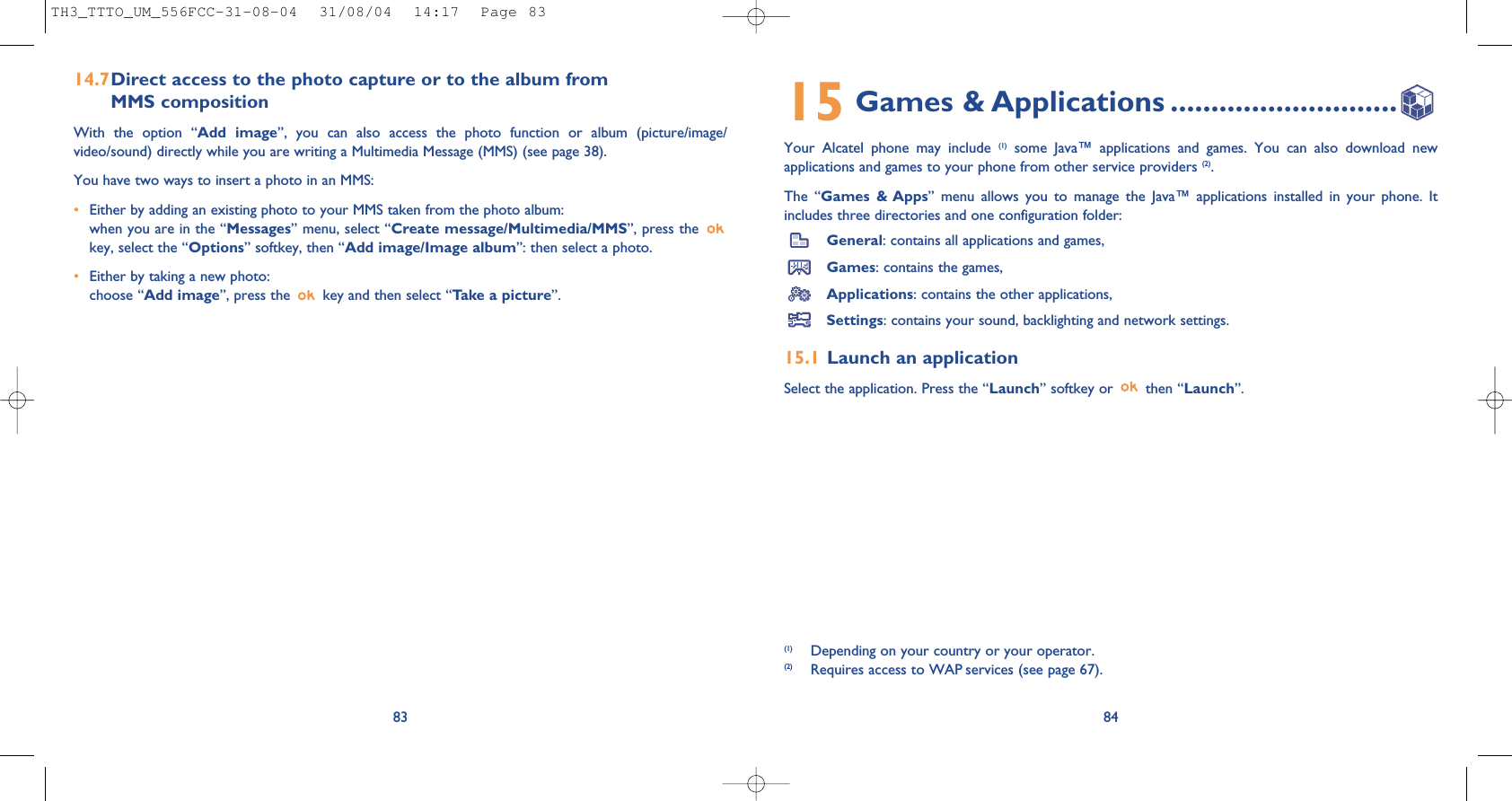 8415 Games &amp; Applications ............................Your Alcatel phone may include (1) some Java™ applications and games. You can also download newapplications and games to your phone from other service providers (2). The “Games &amp; Apps” menu allows you to manage the Java™ applications installed in your phone. Itincludes three directories and one configuration folder:General: contains all applications and games,Games: contains the games,Applications: contains the other applications,Settings: contains your sound, backlighting and network settings.15.1 Launch an applicationSelect the application. Press the “Launch” softkey or  then “Launch”.(1) Depending on your country or your operator.(2) Requires access to WAP services (see page 67).14.7Direct access to the photo capture or to the album from MMS compositionWith the option “Add image”, you can also access the photo function or album (picture/image/video/sound) directly while you are writing a Multimedia Message (MMS) (see page 38).You have two ways to insert a photo in an MMS:•Either by adding an existing photo to your MMS taken from the photo album: when you are in the “Messages” menu, select “Create message/Multimedia/MMS”, press the key, select the “Options” softkey, then “Add image/Image album”: then select a photo.•Either by taking a new photo:choose “Add image”, press the  key and then select “Take a picture”. 83TH3_TTTO_UM_556FCC-31-08-04  31/08/04  14:17  Page 83