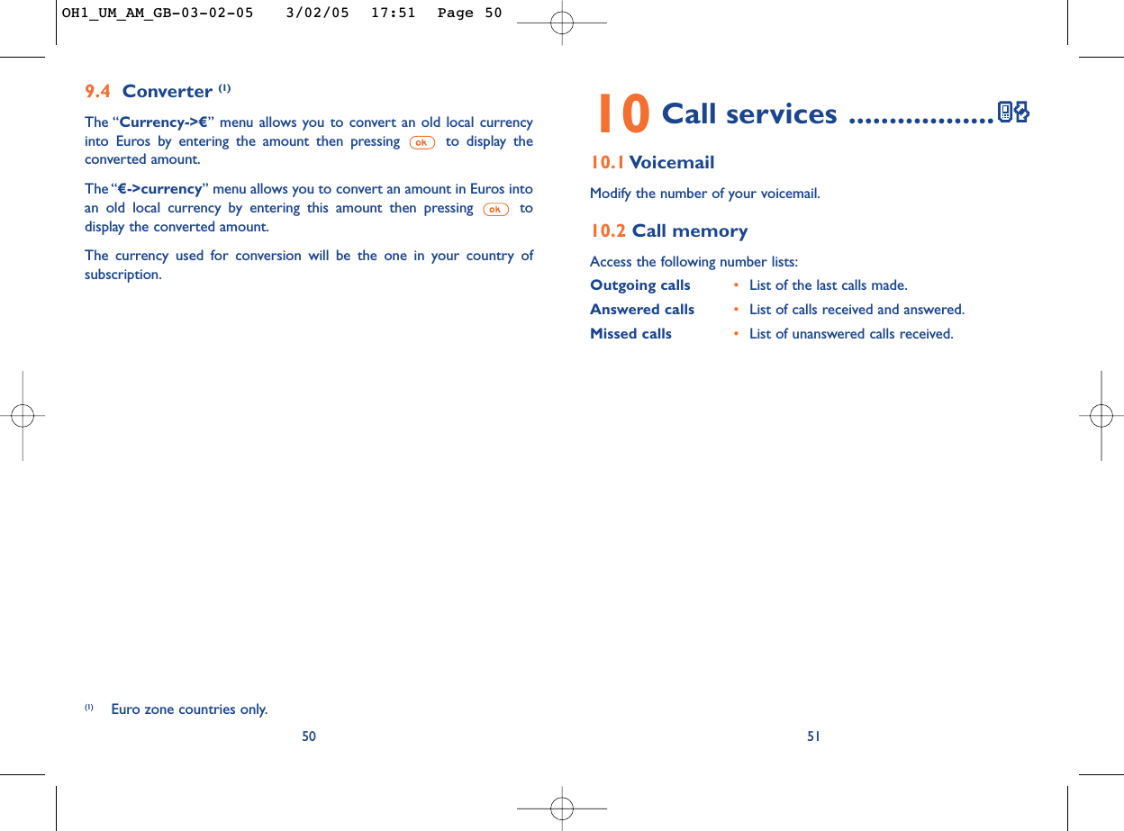 5110 Call services ..................10.1 VoicemailModify the number of your voicemail.10.2 Call memoryAccess the following number lists:Outgoing calls •List of the last calls made.Answered calls  •List of calls received and answered.Missed calls •List of unanswered calls received.509.4 Converter (1)The “Currency-&gt;€” menu allows you to convert an old local currencyinto Euros by entering the amount then pressing  to display theconverted amount.The “€-&gt;currency” menu allows you to convert an amount in Euros intoan old local currency by entering this amount then pressing  todisplay the converted amount.The currency used for conversion will be the one in your country ofsubscription.(1) Euro zone countries only.OH1_UM_AM_GB-03-02-05   3/02/05  17:51  Page 50