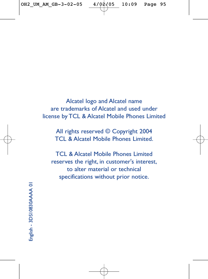 Alcatel logo and Alcatel name are trademarks of Alcatel and used under license by TCL &amp; Alcatel Mobile Phones LimitedAll rights reserved © Copyright 2004 TCL &amp; Alcatel Mobile Phones Limited.TCL &amp; Alcatel Mobile Phones Limited reserves the right, in customer&apos;s interest,to alter material or technical specifications without prior notice.English - 3DS10830AAAA 01OH2_UM_AM_GB-3-02-05   4/02/05  10:09  Page 95