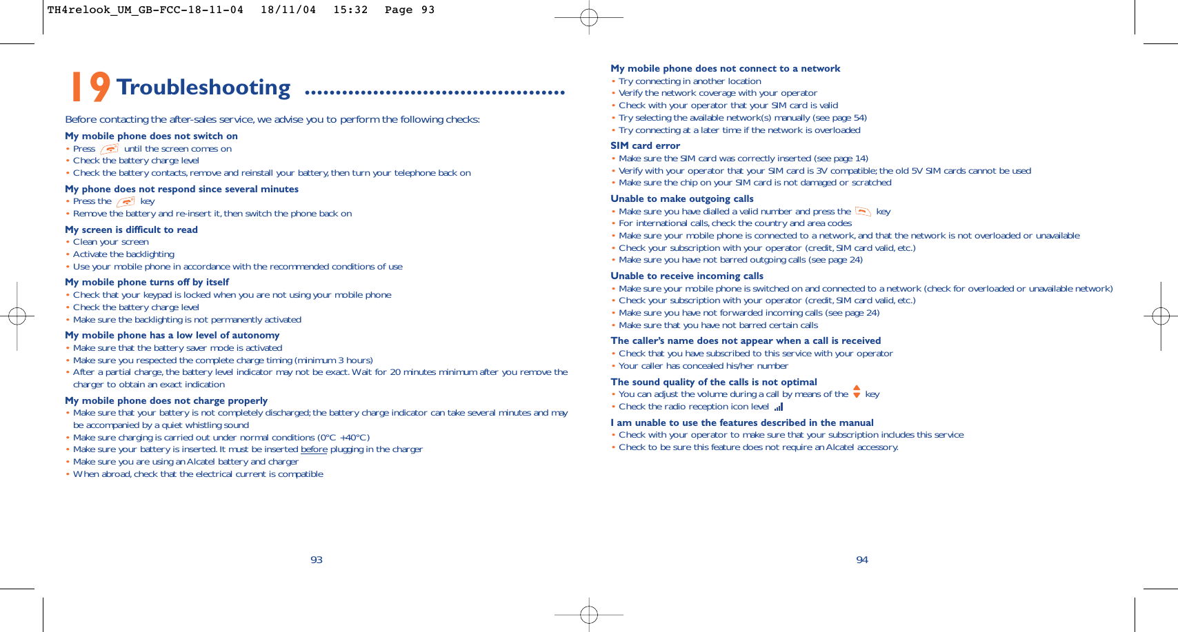 My mobile phone does not connect to a network•Try connecting in another location•Verify the network coverage with your operator•Check with your operator that your SIM card is valid•Try selecting the available network(s) manually (see page 54)•Try connecting at a later time if the network is overloadedSIM card error•Make sure the SIM card was correctly inserted (see page 14)•Verify with your operator that your SIM card is 3V compatible; the old 5V SIM cards cannot be used•Make sure the chip on your SIM card is not damaged or scratchedUnable to make outgoing calls•Make sure you have dialled a valid number and press the  key•For international calls,check the country and area codes•Make sure your mobile phone is connected to a network,and that the network is not overloaded or unavailable•Check your subscription with your operator (credit, SIM card valid, etc.)•Make sure you have not barred outgoing calls (see page 24)Unable to receive incoming calls•Make sure your mobile phone is switched on and connected to a network (check for overloaded or unavailable network)•Check your subscription with your operator (credit, SIM card valid, etc.)•Make sure you have not forwarded incoming calls (see page 24)•Make sure that you have not barred certain callsThe caller’s name does not appear when a call is received•Check that you have subscribed to this service with your operator•Your caller has concealed his/her numberThe sound quality of the calls is not optimal•You can adjust the volume during a call by means of the  key•Check the radio reception icon level I am unable to use the features described in the manual•Check with your operator to make sure that your subscription includes this service•Check to be sure this feature does not require an Alcatel accessory.949319Troubleshooting ..........................................Before contacting the after-sales service, we advise you to perform the following checks:My mobile phone does not switch on•Press  until the screen comes on•Check the battery charge level•Check the battery contacts, remove and reinstall your battery, then turn your telephone back onMy phone does not respond since several minutes•Press the  key•Remove the battery and re-insert it, then switch the phone back on My screen is difficult to read•Clean your screen•Activate the backlighting•Use your mobile phone in accordance with the recommended conditions of useMy mobile phone turns off by itself•Check that your keypad is locked when you are not using your mobile phone•Check the battery charge level•Make sure the backlighting is not permanently activatedMy mobile phone has a low level of autonomy•Make sure that the battery saver mode is activated•Make sure you respected the complete charge timing (minimum 3 hours)•After a partial charge, the battery level indicator may not be exact. Wait for 20 minutes minimum after you remove thecharger to obtain an exact indicationMy mobile phone does not charge properly•Make sure that your battery is not completely discharged; the battery charge indicator can take several minutes and maybe accompanied by a quiet whistling sound•Make sure charging is carried out under normal conditions (0°C +40°C)•Make sure your battery is inserted. It must be inserted beforeplugging in the charger•Make sure you are using an Alcatel battery and charger•When abroad,check that the electrical current is compatibleTH4relook_UM_GB-FCC-18-11-04  18/11/04  15:32  Page 93