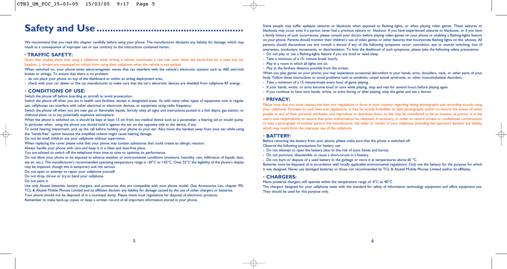 Some people may suffer epileptic seizures or blackouts when exposed to flashing lights, or when playing video games. These seizures orblackouts may occur even if a person never had a previous seizure or  blackout. If you have experienced seizures or blackouts, or if you havea family history of such occurrences, please consult your doctor before playing video games on your phone or enabling a flashing-lights featureon your phone. Parents should monitor their children’s use of video games or other features that incorporate flashing lights on the  phones. Allpersons should discontinue use and consult a doctor if any of the following symptoms occur: convulsion, eye or muscle twitching, loss ofawareness, involuntary movements, or disorientation. To limit the likelihood of such symptoms, please take the following safety precautions:- Do not play or use a flashing-lights feature if you are tired or need sleep.- Take a minimum of a 15- minute break hourly.- Play in a room in which all lights are on.- Play at the farthest distance possible from the screen.When you play games on your phone, you may experience occasional discomfort in your hands, arms, shoulders, neck, or other parts of yourbody. Follow these instructions to avoid problems such as tendinitis, carpal tunnel syndrome, or other musculoskeletal disorders:- Take a minimum of a 15 minute-break every hour of game playing.- If your hands, wrists, or arms become tired or sore while playing, stop and rest for several hours before playing again.- If you continue to have sore hands, wrists, or arms during or after playing, stop the game and see a doctor.• PRIVACY:Please note that you must respect the laws and regulations in force in your country regarding taking photographs and recording sounds usingyour cellphone. Pursuant to such laws and regulations, it may be strictly forbidden to take photographs and/or to record the voices of otherpeople or any of their personal attributes, and reproduce or distribute them, as this may be considered to be an invasion of privacy. It is theuser&apos;s sole responsibility to ensure that prior authorization be obtained, if necessary, in order to record private or confidential conversationsor take a photograph of another person; the manufacturer, the seller or vendor of your cellphone (including the operator) disclaim any liabilitywhich may result from the improper use of the cellphone.• BATTERY:Before removing the battery from your phone, please make sure that the phone is switched off. Observe the following precautions for battery use: - Do not attempt to open the battery (due to the risk of toxic fumes and burns). - Do not puncture, disassemble or cause a short-circuit in a battery, - Do not burn or dispose of a used battery in the garbage or store it at temperatures above 60 °C. Batteries must be disposed of in accordance with locally applicable environmental regulations. Only use the battery for the purpose for whichit was designed. Never use damaged batteries or those not recommended by TCL &amp; Alcatel Mobile Phones Limited and/or its affiliates.•CHARGERS:Mains powered chargers will operate within the temperature range of: 0°C to 40°C.The chargers designed for your cellphone meet with the standard for safety of information technology equipment and office equipment use.They should be used for this purpose only.6Safety and Use ......................................................We recommend that you read this chapter carefully before using your phone. The manufacturer disclaims any liability for damage, which mayresult as a consequence of improper use or use contrary to the instructions contained herein.•TRAFFIC SAFETY:Given that studies show that using a cellphone while driving a vehicle constitutes a real risk, even when the hands-free kit is used (car kit,headset...), drivers are requested to refrain from using their cellphone when the vehicle is not parked.When switched on, your phone emits electromagnetic waves that can interfere with the vehicle’s electronic systems such as ABS anti-lockbrakes or airbags. To ensure that there is no problem:- do not place your phone on top of the dashboard or within an airbag deployment area,- check with your car dealer or the car manufacturer to make sure that the car’s electronic devices are shielded from cellphone RF energy.•CONDITIONS OF USE:Switch the phone off before boarding an aircraft to avoid prosecution.Switch the phone off when you are in health care facilities, except in designated areas. As with many other types of equipment now in regularuse, cellphones can interfere with other electrical or electronic devices, or equipment using radio frequency.Switch the phone off when you are near gas or flammable liquids. Strictly obey all signs and instructions posted in a fuel depot, gas station, orchemical plant, or in any potentially explosive atmosphere.When the phone is switched on, it should be kept at least 15 cm from any medical device such as a pacemaker, a hearing aid or insulin pump.In particular when  using the phone you should hold it against the ear on the opposite side to the device, if any. To avoid hearing impairment, pick up the call before holding your phone to your ear. Also move the handset away from your ear while usingthe “hands-free” option because the amplified volume might cause hearing damage.Do not let small children use your cellphone without supervision.When replacing the cover please note that your phone may contain substances that could create an allergic reaction.Always handle your phone with care and keep it in a clean and dust-free place.You are advised to switch off the telephone from time to time to optimise its performance.Do not allow your phone to be exposed to adverse weather or environmental conditions (moisture, humidity, rain, infiltration of liquids, dust,sea air, etc.). The manufacturer’s recommended operating temperature range is -20°C to +55°C. Over 55°C the legibility of the phone’s displaymay be impaired, though this is temporary and not serious. Do not open or attempt to repair your cellphone yourself.Do not drop, throw or try to bend your cellphone.Do not paint it.Use only Alcatel batteries, battery chargers, and accessories that are compatible with your phone model. (See Accessories List, chapter 99).TCL &amp; Alcatel Mobile Phones Limited and its affiliates disclaim any liability for damage caused by the use of other chargers or batteries.Your phone should not be disposed of in a municipal dump. Please check local regulations for disposal of electronic products.Remember to make back-up copies or keep a written record of all important information stored in your phone.5CTH3_UM_FCC_15-03-05  15/03/05  9:17  Page 5