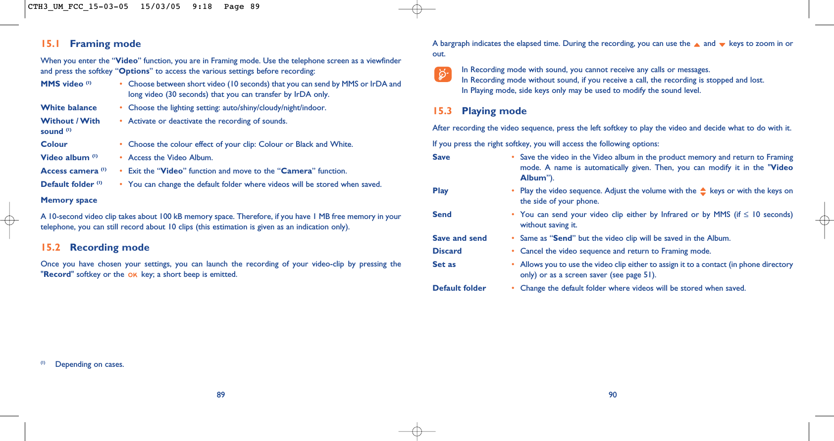 A bargraph indicates the elapsed time. During the recording, you can use the  and  keys to zoom in orout.In Recording mode with sound, you cannot receive any calls or messages.In Recording mode without sound, if you receive a call, the recording is stopped and lost.In Playing mode, side keys only may be used to modify the sound level.15.3 Playing modeAfter recording the video sequence, press the left softkey to play the video and decide what to do with it.If you press the right softkey, you will access the following options:Save  •Save the video in the Video album in the product memory and return to Framingmode. A name is automatically given. Then, you can modify it in the &quot;VideoAlbum”).Play  •Play the video sequence. Adjust the volume with the  keys or with the keys onthe side of your phone.Send  •You can send your video clip either by Infrared or by MMS (if ≤10 seconds)without saving it.Save and send  •Same as “Send” but the video clip will be saved in the Album.Discard •Cancel the video sequence and return to Framing mode.Set as  •Allows you to use the video clip either to assign it to a contact (in phone directoryonly) or as a screen saver (see page 51).Default folder  •Change the default folder where videos will be stored when saved.9015.1 Framing modeWhen you enter the “Video” function, you are in Framing mode. Use the telephone screen as a viewfinderand press the softkey “Options” to access the various settings before recording:MMS video (1) •Choose between short video (10 seconds) that you can send by MMS or IrDA andlong video (30 seconds) that you can transfer by IrDA only.White balance •Choose the lighting setting: auto/shiny/cloudy/night/indoor.Without / With  •Activate or deactivate the recording of sounds.sound (1)Colour •Choose the colour effect of your clip: Colour or Black and White.Video album (1) •Access the Video Album.Access camera (1) •Exit the “Video” function and move to the “Camera” function.Default folder (1) •You can change the default folder where videos will be stored when saved.Memory space A 10-second video clip takes about 100 kB memory space. Therefore, if you have 1 MB free memory in yourtelephone, you can still record about 10 clips (this estimation is given as an indication only).15.2 Recording modeOnce you have chosen your settings, you can launch the recording of your video-clip by pressing the&quot;Record&quot; softkey or the  key; a short beep is emitted.89(1) Depending on cases.CTH3_UM_FCC_15-03-05  15/03/05  9:18  Page 89