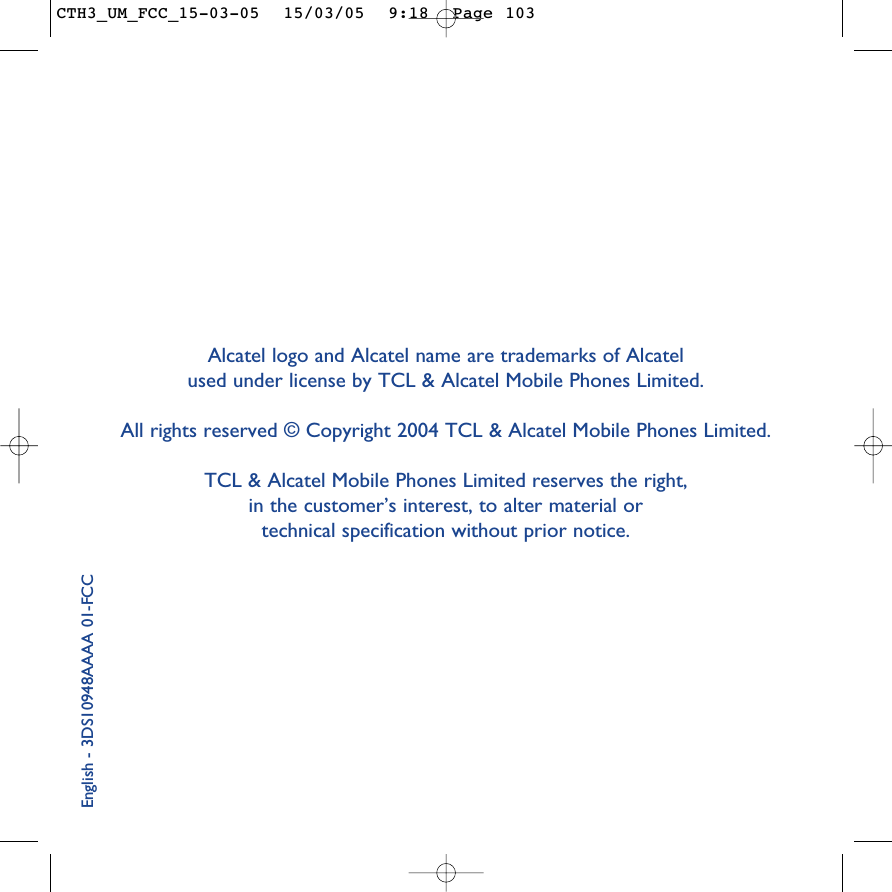 Alcatel logo and Alcatel name are trademarks of Alcatel used under license by TCL &amp; Alcatel Mobile Phones Limited.All rights reserved © Copyright 2004 TCL &amp; Alcatel Mobile Phones Limited.TCL &amp; Alcatel Mobile Phones Limited reserves the right, in the customer’s interest, to alter material or technical specification without prior notice.English - 3DS10948AAAA 01-FCCCTH3_UM_FCC_15-03-05  15/03/05  9:18  Page 103