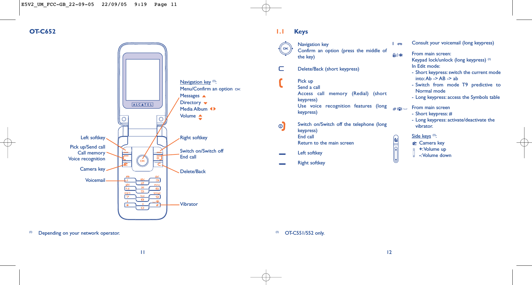 12Navigation keyConfirm an option (press the middle ofthe key)Delete/Back (short keypress)Pick upSend a callAccess call memory (Redial) (shortkeypress)Use voice recognition features (longkeypress)Switch on/Switch off the telephone (longkeypress)End callReturn to the main screen Left softkeyRight softkeyConsult your voicemail (long keypress)From main screen:Keypad lock/unlock (long keypress) (1)In Edit mode:-Short keypress: switch the current modeinto:Ab -&gt; AB -&gt; ab -Switch from mode T9 predictive toNormal mode-Long keypress: access the Symbols tableFrom main screen-Short keypress: #-Long keypress: activate/deactivate thevibrator.Side keys (1):Camera key+:Volume up-:Volume down1.1 Keys(1) OT-C551/552 only.11OT-C652Delete/BackVoicemailSwitch on/Switch offEnd callLeft softkey Right softkeyPick up/Send callCall memoryVoice recognitionNavigation key (1):Menu/Confirm an option Messages Directory Media Album Volume Vibrator(1) Depending on your network operator.Camera key E5V2_UM_FCC-GB_22-09-05  22/09/05  9:19  Page 11