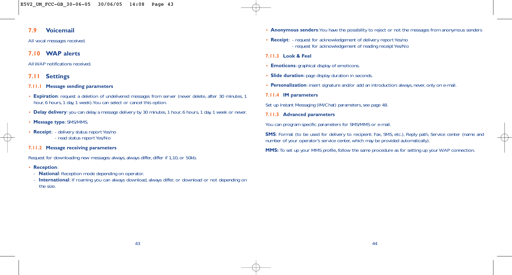 447.9 VoicemailAll vocal messages received.7.10 WAP alertsAll WAP notifications received.7.11 Settings7.11.1 Message sending parameters•Expiration:request a deletion of undelivered messages from server (never delete, after 30 minutes, 1hour,6 hours, 1 day, 1 week).You can select or cancel this option.•Delay delivery:you can delay a message delivery by 30 minutes,1 hour,6 hours, 1 day,1 week or never.•Message type:SMS/MMS.•Receipt:- delivery status report Yes/no- read status report Yes/No7.11.2 Message receiving parametersRequest for downloading new messages: always, always differ,differ if 1,10, or 50kb.•Reception:-National:Reception mode depending on operator.-International:If roaming you can always download, always differ, or download or not depending onthe size.43•Anonymous senders:You have the possibility to reject or not the messages from anonymous senders•Receipt:- request for acknowledgement of delivery report Yes/no- request for acknowledgement of reading receipt Yes/No 7.11.3 Look &amp; Feel•Emoticons:graphical display of emoticons.•Slide duration:page display duration in seconds.•Personalization:insert signature and/or add an introduction: always,never,only on e-mail.7.11.4 IM parametersSet up Instant Messaging (IM/Chat) parameters, see page 48.7.11.5 Advanced parametersYou can program specific parameters for SMS/MMS or e-mail.SMS:Format (to be used for delivery to recipient: Fax, SMS, etc.), Reply path, Service center (name andnumber of your operator’s service center, which may be provided automatically).MMS: To   set up your MMS profile, follow the same procedure as for setting up your WAP connection.E5V2_UM_FCC-GB_30-06-05  30/06/05  14:08  Page 43