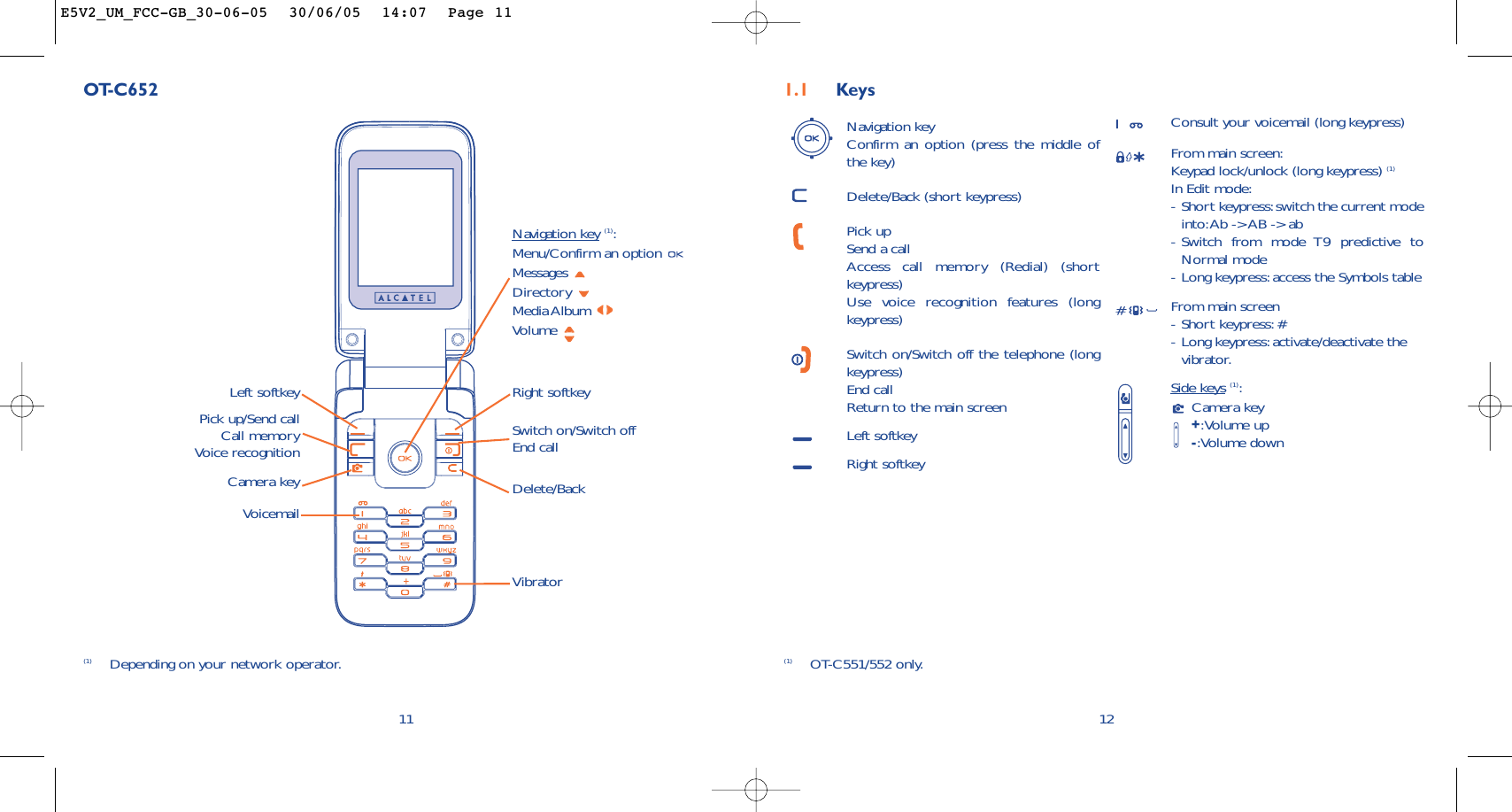 12Navigation keyConfirm an option (press the middle ofthe key)Delete/Back (short keypress)Pick upSend a callAccess call memory (Redial) (shortkeypress)Use voice recognition features (longkeypress)Switch on/Switch off the telephone (longkeypress)End callReturn to the main screen Left softkeyRight softkeyConsult your voicemail (long keypress)From main screen:Keypad lock/unlock (long keypress) (1)In Edit mode:-Short keypress:switch the current modeinto:Ab -&gt; AB -&gt; ab -Switch from mode T9 predictive toNormal mode-Long keypress:access the Symbols tableFrom main screen-Short keypress: #-Long keypress:activate/deactivate thevibrator.Side keys (1):Camera key+:Volume up-:Volume down1.1 Keys(1) OT-C551/552 only.11OT-C652Delete/BackVoicemailSwitch on/Switch offEnd callLeft softkey Right softkeyPick up/Send callCall memoryVoice recognitionNavigation key (1):Menu/Confirm an option Messages Directory Media Album Volume Vibrator(1) Depending on your network operator.Camera key E5V2_UM_FCC-GB_30-06-05  30/06/05  14:07  Page 11