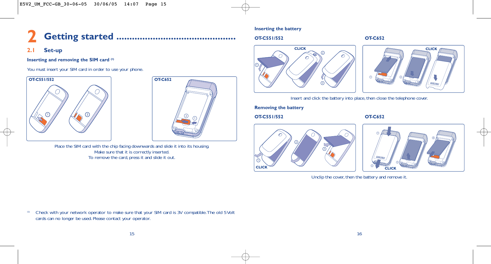 16Unclip the cover, then the battery and remove it.Inserting the batteryOT-C551/552 OT-C652Insert and click the battery into place, then close the telephone cover.Removing the battery OT-C551/552 OT-C652CLICKCLICKCLICKCLICK2Getting started ..............................................2.1 Set-upInserting and removing the SIM card (1)You must insert your SIM card in order to use your phone.15Place the SIM card with the chip facing downwards and slide it into its housing.Make sure that it is correctly inserted.To   r emove the card,press it and slide it out.(1) Check with your network operator to make sure that your SIM card is 3V compatible.The old 5 Voltcards can no longer be used.Please contact your operator.OT-C551/552 OT-C652E5V2_UM_FCC-GB_30-06-05  30/06/05  14:07  Page 15