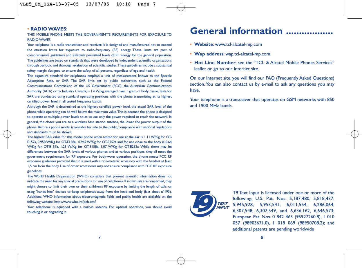 General information ..................•Website:www.tcl-alcatel-mp.com•Wap address:wap.tcl-alcatel-mp.com•Hot Line Number:see the “TCL &amp; Alcatel Mobile Phones Services”leaflet or go to our Internet site.On our Internet site, you will find our FAQ (Frequently Asked Questions)section. You can also contact us by e-mail to ask any questions you mayhave.Your telephone is a transceiver that operates on GSM networks with 850and 1900 MHz bands.8®T9 Text Input is licensed under one or more of thefollowing: U.S. Pat. Nos. 5,187,480, 5,818,437,5,945,928, 5,953,541, 6,011,554, 6,286,064,6,307,548, 6,307,549, and 6,636,162, 6,646,573;European Pat. Nos. 0 842 463 (96927260.8), 1 010057 (98903671.0), 1 018 069 (98950708.2); andadditional patents are pending worldwide• RADIO WAVES:THIS MOBILE PHONE MEETS THE GOVERNMENT’S REQUIREMENTS FOR EXPOSURE TORADIO WAVES.Your cellphone is a radio transmitter and receiver. It is designed and manufactured not to exceedthe emission limits for exposure to radio-frequency (RF) energy. These limits are part ofcomprehensive guidelines and establish permitted levels of RF energy for the general population.The guidelines are based on standards that were developed by independent scientific organizationsthrough periodic and thorough evaluation of scientific studies.These guidelines include a substantialsafety margin designed to ensure the safety of all persons, regardless of age and health.The exposure standard for cellphones employs a unit of measurement known as the SpecificAbsorption Rate, or SAR. The SAR limit set by public authorities such as the FederalCommunications Commission of the US Government (FCC), the Australian CommunicationsAuthority (ACA) or by Industry Canada, is 1.6 W/kg averaged over 1 gram of body tissue.Tests forSAR are conducted using standard operating positions with the phone transmitting at its highestcertified power level in all tested frequency bands.Although the SAR is determined at the highest certified power level, the actual SAR level of thephone while operating can be well below the maximum value.This is because the phone is designedto operate at multiple power levels so as to use only the power required to reach the network. Ingeneral, the closer you are to a wireless base station antenna, the lower the power output of thephone. Before a phone model is available for sale to the public, compliance with national regulationsand standards must be shown.The highest SAR value for this model phone when tested for use at the ear is 1.11 W/Kg for OT-E157a, 0.958 W/Kg for OT-E158a, 0.969 W/Kg for OT-E252a and for use close to the body is 0.64W/Kg for OT-E157a, 1.23 W/Kg for OT-E158a, 1.07 W/Kg for OT-E252a. While there may bedifferences between the SAR levels of various phones and at various positions, they all meet thegovernment requirement for RF exposure. For body-worn operation, the phone meets FCC RFexposure guidelines provided that it is used with a non-metallic accessory with the handset at least1,5 cm from the body. Use of other accessories may not ensure compliance with FCC RF exposureguidelines.The World Health Organization (WHO) considers that present scientific information does notindicate the need for any special precautions for use of cellphones. If individuals are concerned, theymight choose to limit their own or their children&apos;s RF exposure by limiting the length of calls, orusing &quot;hands-free&quot; devices to keep cellphones away from the head and body (fact sheet n°193).Additional WHO information about electromagnetic fields and public health are available on thefollowing website: http://www.who.int/peh-emf.Your telephone is equipped with a built-in antenna. For optimal operation, you should avoidtouching it or degrading it.7VLE5_UM_USA-13-07-05  13/07/05  10:18  Page 7