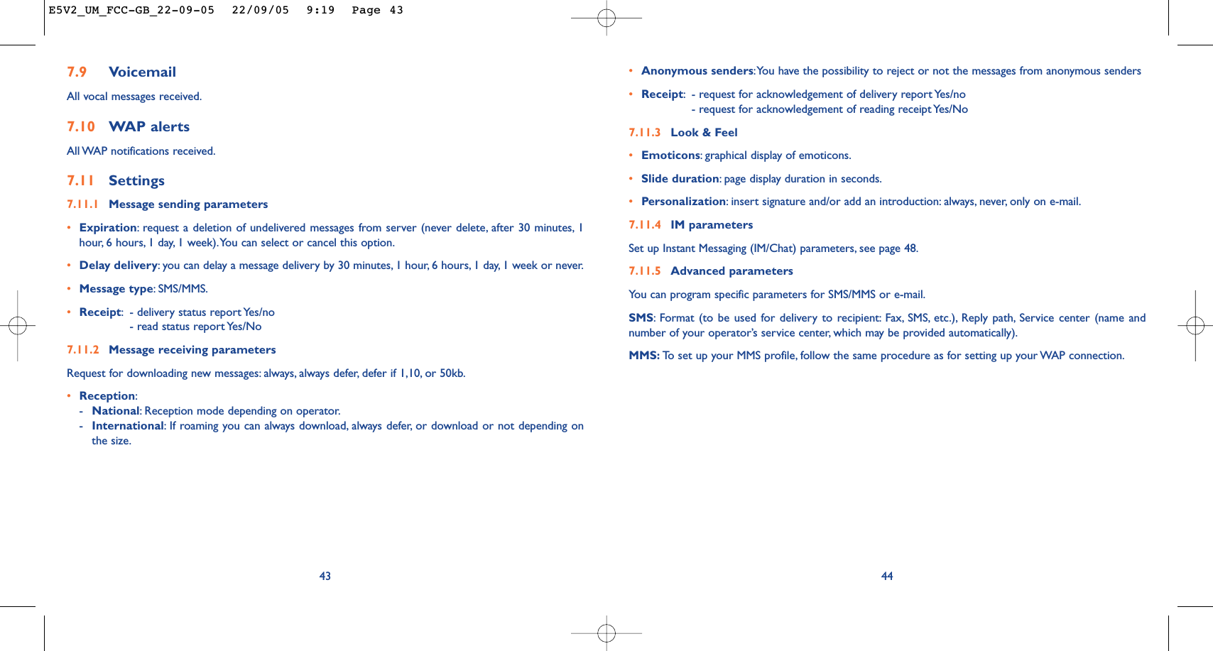 447.9 VoicemailAll vocal messages received.7.10 WAP alertsAll WAP notifications received.7.11 Settings7.11.1 Message sending parameters•Expiration:request a deletion of undelivered messages from server (never delete, after 30 minutes, 1hour, 6 hours, 1 day, 1 week).You can select or cancel this option.•Delay delivery:you can delay a message delivery by 30 minutes, 1 hour, 6 hours, 1 day, 1 week or never.•Message type:SMS/MMS.•Receipt:- delivery status report Yes/no- read status report Yes/No7.11.2 Message receiving parametersRequest for downloading new messages: always, always defer, defer if 1,10, or 50kb.•Reception:-National:Reception mode depending on operator.-International:If roaming you can always download, always defer, or download or not depending onthe size.43•Anonymous senders:You have the possibility to reject or not the messages from anonymous senders•Receipt:- request for acknowledgement of delivery report Yes/no- request for acknowledgement of reading receipt Yes/No 7.11.3 Look &amp; Feel•Emoticons:graphical display of emoticons.•Slide duration:page display duration in seconds.•Personalization:insert signature and/or add an introduction: always, never, only on e-mail.7.11.4 IM parametersSet up Instant Messaging (IM/Chat) parameters, see page 48.7.11.5 Advanced parametersYou can program specific parameters for SMS/MMS or e-mail.SMS:Format (to be used for delivery to recipient: Fax, SMS, etc.), Reply path, Service center (name andnumber of your operator’s service center, which may be provided automatically).MMS: To   set up your MMS profile, follow the same procedure as for setting up your WAP connection.E5V2_UM_FCC-GB_22-09-05  22/09/05  9:19  Page 43