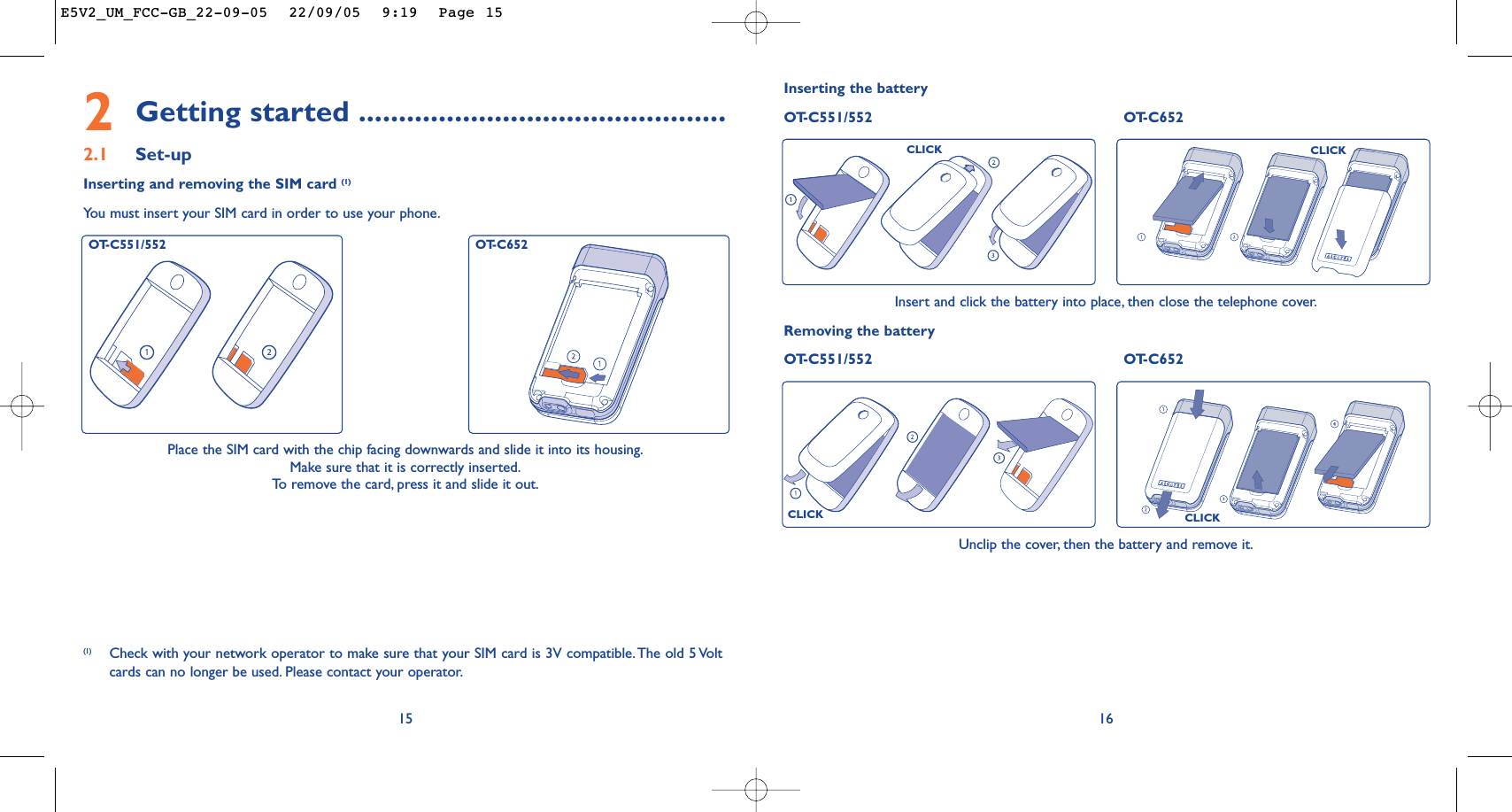 16Unclip the cover, then the battery and remove it.Inserting the batteryOT-C551/552 OT-C652Insert and click the battery into place, then close the telephone cover.Removing the battery OT-C551/552 OT-C652CLICKCLICKCLICKCLICK2Getting started ..............................................2.1 Set-upInserting and removing the SIM card (1)You must insert your SIM card in order to use your phone.15Place the SIM card with the chip facing downwards and slide it into its housing.Make sure that it is correctly inserted.To   r emove the card, press it and slide it out.(1) Check with your network operator to make sure that your SIM card is 3V compatible.The old 5 Voltcards can no longer be used. Please contact your operator.OT-C551/552 OT-C652E5V2_UM_FCC-GB_22-09-05  22/09/05  9:19  Page 15