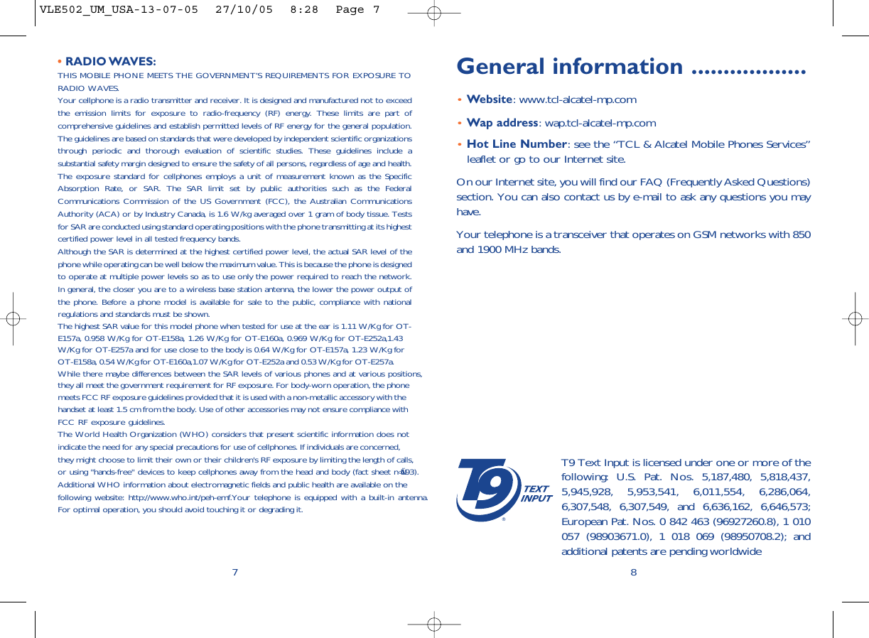 General information ..................•Website: www.tcl-alcatel-mp.com•Wap address: wap.tcl-alcatel-mp.com•Hot Line Number: see the “TCL &amp; Alcatel Mobile Phones Services”leaflet or go to our Internet site.On our Internet site, you will find our FAQ (Frequently Asked Questions)section. You can also contact us by e-mail to ask any questions you mayhave. Your telephone is a transceiver that operates on GSM networks with 850and 1900 MHz bands.8®T9 Text Input is licensed under one or more of thefollowing: U.S. Pat. Nos. 5,187,480, 5,818,437,5,945,928, 5,953,541, 6,011,554, 6,286,064,6,307,548, 6,307,549, and 6,636,162, 6,646,573;European Pat. Nos. 0 842 463 (96927260.8), 1 010057 (98903671.0), 1 018 069 (98950708.2); andadditional patents are pending worldwide• RADIO WAVES:THIS MOBILE PHONE MEETS THE GOVERNMENT’S REQUIREMENTS FOR EXPOSURE TORADIO WAVES.Your cellphone is a radio transmitter and receiver. It is designed and manufactured not to exceedthe emission limits for exposure to radio-frequency (RF) energy. These limits are part ofcomprehensive guidelines and establish permitted levels of RF energy for the general population.The guidelines are based on standards that were developed by independent scientific organizationsthrough periodic and thorough evaluation of scientific studies. These guidelines include asubstantial safety margin designed to ensure the safety of all persons, regardless of age and health.The exposure standard for cellphones employs a unit of measurement known as the SpecificAbsorption Rate, or SAR. The SAR limit set by public authorities such as the FederalCommunications Commission of the US Government (FCC), the Australian CommunicationsAuthority (ACA) or by Industry Canada, is 1.6 W/kg averaged over 1 gram of body tissue. Testsfor SAR are conducted using standard operating positions with the phone transmitting at its highestcertified power level in all tested frequency bands.Although the SAR is determined at the highest certified power level, the actual SAR level of thephone while operating can be well below the maximum value. This is because the phone is designedto operate at multiple power levels so as to use only the power required to reach the network.In general, the closer you are to a wireless base station antenna, the lower the power output ofthe phone. Before a phone model is available for sale to the public, compliance with nationalregulations and standards must be shown.The highest SAR value for this model phone when tested for use at the ear is 1.11 W/Kg for OT-E157a, 0.958 W/Kg for OT-E158a, 1.26 W/Kg for OT-E160a, 0.969 W/Kg for OT-E252a,1.43 W/Kg for OT-E257a and for use close to the body is 0.64 W/Kg for OT-E157a, 1.23 W/Kg for OT-E158a, 0.54 W/Kg for OT-E160a,1.07 W/Kg for OT-E252a and 0.53 W/Kg for OT-E257a. While there maybe differences between the SAR levels of various phones and at various positions, they all meet the government requirement for RF exposure. For body-worn operation, the phone meets FCC RF exposure guidelines provided that it is used with a non-metallic accessory with the handset at least 1.5 cm from the body. Use of other accessories may not ensure compliance with FCC RF exposure guidelines.The World Health Organization (WHO) considers that present scientific information does not indicate the need for any special precautions for use of cellphones. If individuals are concerned, they might choose to limit their own or their children&apos;s RF exposure by limiting the length of calls, or using &quot;hands-free&quot; devices to keep cellphones away from the head and body (fact sheet n∞Ñ193).Additional WHO information about electromagnetic fields and public health are available on thefollowing website: http://www.who.int/peh-emf.Your telephone is equipped with a built-in antenna. For optimal operation, you should avoid touching it or degrading it.7VLE502_UM_USA-13-07-05  27/10/05  8:28  Page 7