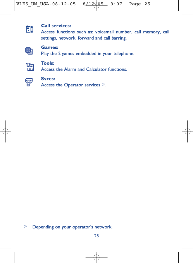 Call services:Access functions such as: voicemail number, call memory, callsettings, network, forward and call barring.Games:Play the 2 games embedded in your telephone.Tools:Access the Alarm and Calculator functions.Svces:Access the Operator services (1).25(1) Depending on your operator’s network.VLE5_UM_USA-08-12-05  8/12/05  9:07  Page 25