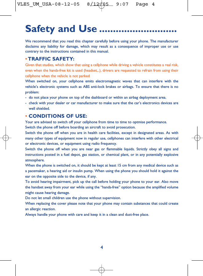 Safety and Use ............................We recommend that you read this chapter carefully before using your phone. The manufacturerdisclaims any liability for damage, which may result as a consequence of improper use or usecontrary to the instructions contained in this manual.• TRAFFIC SAFETY:Given that studies, which show that using a cellphone while driving a vehicle constitutes a real risk,even when the hands-free kit is used (headset...), drivers are requested to refrain from using theircellphone when the vehicle is not parkedWhen switched on, your cellphone emits electromagnetic waves that can interfere with thevehicle’s electronic systems such as ABS anti-lock brakes or airbags. To ensure that there is noproblem:- do not place your phone on top of the dashboard or within an airbag deployment area.- check with your dealer or car manufacturer to make sure that the car’s electronics devices arewell shielded.• CONDITIONS OF USE:Your are advised to switch off your cellphone from time to time to optmise performance.Switch the phone off before boarding an aircraft to avoid prosecution.Switch the phone off when you are in health care facilities, except in designated areas. As withmany other types of equipment now in regular use, cellphones can interfere with other electricalor electronic devices, or equipment using radio frequency.Switch the phone off when you are near gas or flammable liquids. Strictly obey all signs andinstructions posted in a fuel depot, gas station, or chemical plant, or in any potentially explosiveatmosphere.When the phone is switched on, it should be kept at least 15 cm from any medical device such asa pacemaker, a hearing aid or insulin pump. When using the phone you should hold it against theear on the opposite side to the device, if any. To avoid hearing impairment, pick up the call before holding your phone to your ear. Also movethe handset away from your ear while using the “hands-free” option because the amplified volumemight cause hearing damage.Do not let small children use the phone without supervision.When replacing the cover please note that your phone may contain substances that could createan allergic reaction.Always handle your phone with care and keep it in a clean and dust-free place.4VLE5_UM_USA-08-12-05  8/12/05  9:07  Page 4