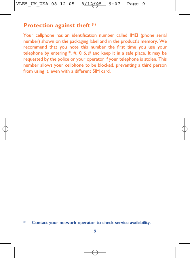 Protection against theft (1)Your cellphone has an identification number called IMEI (phone serialnumber) shown on the packaging label and in the product’s memory. Werecommend that you note this number the first time you use yourtelephone by entering *, #, 0, 6, # and keep it in a safe place. It may berequested by the police or your operator if your telephone is stolen. Thisnumber allows your cellphone to be blocked, preventing a third personfrom using it, even with a different SIM card. 9(1) Contact your network operator to check service availability.VLE5_UM_USA-08-12-05  8/12/05  9:07  Page 9