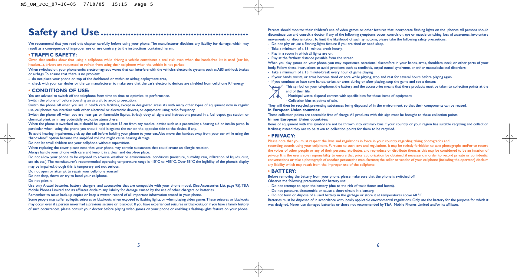 Parents should monitor their children’s use of video games or other features that incorporate flashing lights on the  phones.All persons shoulddiscontinue use and consult a doctor if any of the following symptoms occur: convulsion, eye or muscle twitching, loss of awareness, involuntarymovements, or disorientation.To limit the likelihood of such symptoms, please take the following safety precautions:-Do not play or use a flashing-lights feature if you are tired or need sleep.-Take a minimum of a 15- minute break hourly.-Play in a room in which all lights are on.-Play at the farthest distance possible from the screen.When you play games on your phone, you may experience occasional discomfort in your hands, arms, shoulders, neck, or other parts of yourbody. Follow these instructions to avoid problems such as tendinitis, carpal tunnel syndrome, or other musculoskeletal disorders:-Take a minimum of a 15 minute-break every hour of game playing.-If your hands, wrists, or arms become tired or sore while playing, stop and rest for several hours before playing again.-If you continue to have sore hands, wrists, or arms during or after playing, stop the game and see a doctor.This symbol on your telephone, the battery and the accessories means that these products must be taken to collection points at theend of their life:- Municipal waste disposal centres with specific bins for these items of equipment- Collection bins at points of sale.They will then be recycled, preventing substances being disposed of in the environment, so that their components can be reused.In European Union countries:These collection points are accessible free of charge.All products with this sign must be brought to these collection points.In non European Union countries:Items of equipment with this symbol are not be thrown into ordinary bins if your country or your region has suitable recycling and collectionfacilities; instead they are to be taken to collection points for them to be recycled.•PRIVACY:Please note that you must respect the laws and regulations in force in your country regarding taking photographs andrecording sounds using your cellphone. Pursuant to such laws and regulations, it may be strictly forbidden to take photographs and/or to recordthe voices of other people or any of their personal attributes, and reproduce or distribute them, as this may be considered to be an invasion ofprivacy. It is the user&apos;s sole responsibility to ensure that prior authorization be obtained, if necessary, in order to record private or confidentialconversations or take a photograph of another person; the manufacturer, the seller or vendor of your cellphone (including the operator) disclaimany liability which may result from the improper use of the cellphone.•BATTERY:Before removing the battery from your phone, please make sure that the phone is switched off.Observe the following precautions for battery use:-Do not attempt to open the battery (due to the risk of toxic fumes and burns).-Do not puncture, disassemble or cause a short-circuit in a battery,-Do not burn or dispose of a used battery in the garbage or store it at temperatures above 60 °C.Batteries must be disposed of in accordance with locally applicable environmental regulations. Only use the battery for the purpose for which itwas designed. Never use damaged batteries or those not recommended by T&amp;A  Mobile Phones Limited and/or its affiliates.6Safety and Use ......................................................We  recommend that you read this chapter carefully before using your phone. The manufacturer disclaims any liability for damage, which mayresult as a consequence of improper use or use contrary to the instructions contained herein.•TRAFFIC SAFETY:Given that studies show that using a cellphone while driving a vehicle constitutes a real risk, even when the hands-free kit is used (car kit,headset...), drivers are requested to refrain from using their cellphone when the vehicle is not parked.When switched on, your phone emits electromagnetic waves that can interfere with the vehicle’s electronic systems such as ABS anti-lock brakesor airbags.To ensure that there is no problem:-do not place your phone on top of the dashboard or within an airbag deployment area,-check with your car dealer or the car manufacturer to make sure that the car’s electronic devices are shielded from cellphone RF energy.•CONDITIONS OF USE:You are advised to switch off the telephone from time to time to optimize its performance.Switch the phone off before boarding an aircraft to avoid prosecution.Switch the phone off when you are in health care facilities, except in designated areas.As with many other types of equipment now in regularuse, cellphones can interfere with other electrical or electronic devices, or equipment using radio frequency.Switch the phone off when you are near gas or flammable liquids. Strictly obey all signs and instructions posted in a fuel depot,gas station, orchemical plant, or in any potentially explosive atmosphere.When the phone is switched on, it should be kept at least 15 cm from any medical device such as a pacemaker, a hearing aid or insulin pump. Inparticular when  using the phone you should hold it against the ear on the opposite side to the device, if any.To   avoid hearing impairment, pick up the call before holding your phone to your ear.Also move the handset away from your ear while using the“hands-free” option because the amplified volume might cause hearing damage.Do not let small children use your cellphone without supervision.When replacing the cover please note that your phone may contain substances that could create an allergic reaction.Always handle your phone with care and keep it in a clean and dust-free place.Do not allow your phone to be exposed to adverse weather or environmental conditions (moisture, humidity, rain, infiltration of liquids, dust,sea air, etc.).The manufacturer’s recommended operating temperature range is -10°C to +55°C. Over 55°C the legibility of the phone’s displaymay be impaired, though this is temporary and not serious.Do not open or attempt to repair your cellphone yourself.Do not drop, throw or try to bend your cellphone.Do not paint it.Use only Alcatel batteries, battery chargers, and accessories that are compatible with your phone model. (See Accessories List, page 95). T&amp;AMobile Phones Limited and its affiliates disclaim any liability for damage caused by the use of other chargers or batteries.Remember to make back-up copies or keep a written record of all important information stored in your phone.Some people may suffer epileptic seizures or blackouts when exposed to flashing lights, or when playing video games.These seizures or blackoutsmay occur even if a person never had a previous seizure or  blackout. If you have experienced seizures or blackouts,or if you have a family historyof such occurrences, please consult your doctor before playing video games on your phone or enabling a flashing-lights feature on your phone.5M5_UM_FCC_07-10-05  7/10/05  15:15  Page 5
