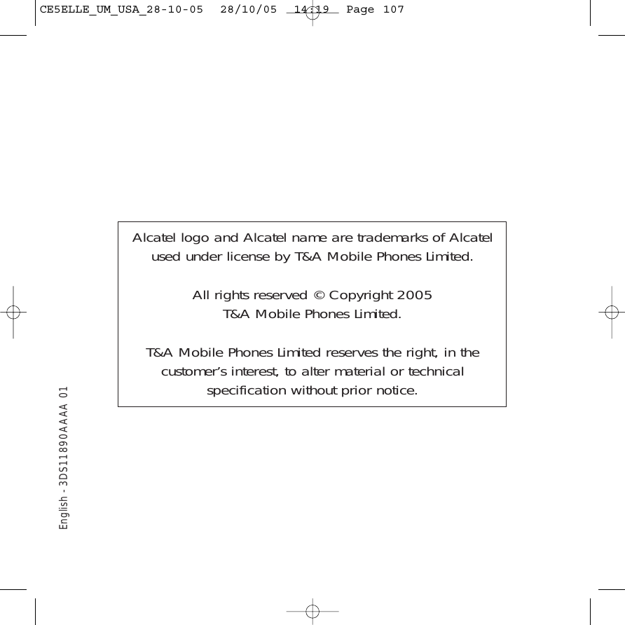 English - 3DS11890AAAA 01Alcatel logo and Alcatel name are trademarks of Alcatelused under license by T&amp;A Mobile Phones Limited.All rights reserved © Copyright 2005 T&amp;A Mobile Phones Limited.T&amp;A Mobile Phones Limited reserves the right, in thecustomer’s interest, to alter material or technicalspecification without prior notice.CE5ELLE_UM_USA_28-10-05  28/10/05  14:19  Page 107