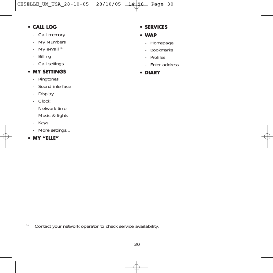 30(1) Contact your network operator to check service availability.• CALL LOG- Call memory - My Numbers- My e-mail (1)- Billing- Call settings• MY SETTINGS- Ringtones- Sound interface- Display - Clock- Network time- Music &amp; lights- Keys- More settings...• MY “ELLE”• SERVICES •WAP- Homepage- Bookmarks- Profiles- Enter address• DIARYCE5ELLE_UM_USA_28-10-05  28/10/05  14:18  Page 30