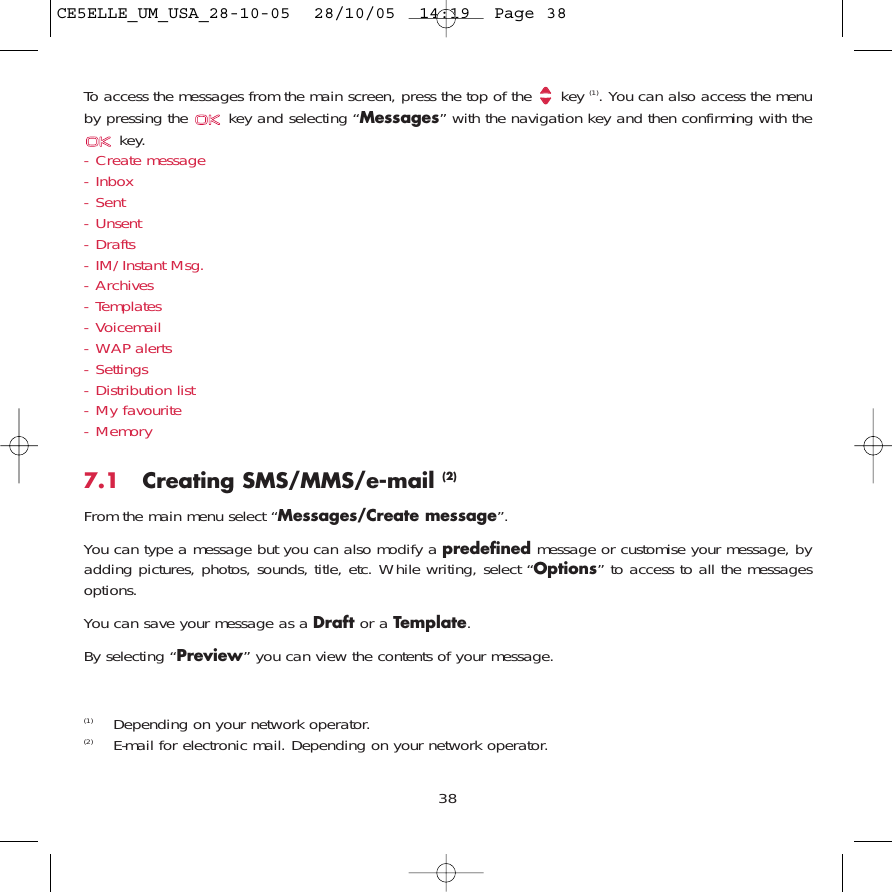 To access the messages from the main screen, press the top of the  key (1). You can also access the menuby pressing the  key and selecting “Messages” with the navigation key and then confirming with thekey. - Create message- Inbox- Sent- Unsent- Drafts- IM/Instant Msg.- Archives- Templates- Voicemail- WAP alerts- Settings- Distribution list- My favourite- Memory7.1 Creating SMS/MMS/e-mail (2)From the main menu select “Messages/Create message”.You can type a message but you can also modify a predefined message or customise your message, byadding pictures, photos, sounds, title, etc. While writing, select “Options” to access to all the messagesoptions.You can save your message as a Draft or a Template. By selecting “Preview” you can view the contents of your message.38(1) Depending on your network operator.(2) E-mail for electronic mail. Depending on your network operator.CE5ELLE_UM_USA_28-10-05  28/10/05  14:19  Page 38