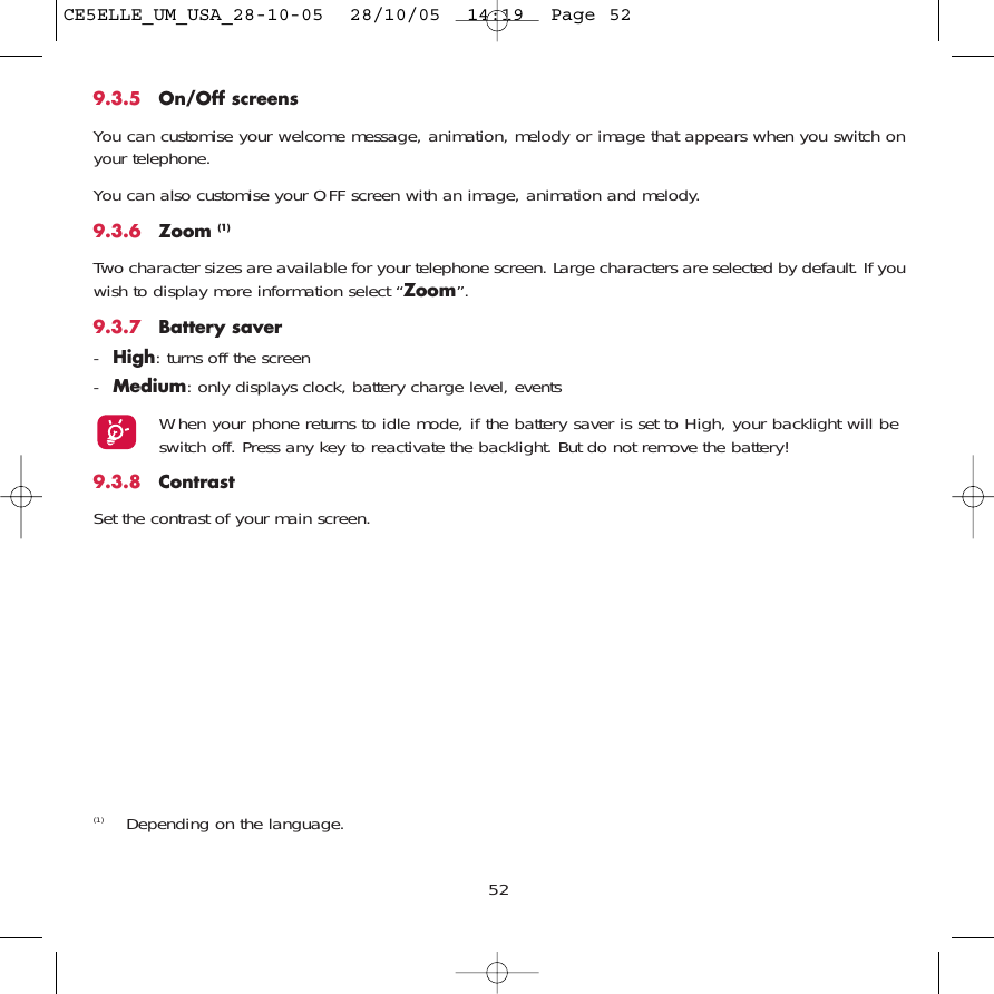 529.3.5 On/Off screensYou can customise your welcome message, animation, melody or image that appears when you switch onyour telephone. You can also customise your OFF screen with an image, animation and melody. 9.3.6 Zoom (1)Two character sizes are available for your telephone screen. Large characters are selected by default. If youwish to display more information select “Zoom”.9.3.7 Battery saver-High: turns off the screen-Medium: only displays clock, battery charge level, eventsWhen your phone returns to idle mode, if the battery saver is set to High, your backlight will beswitch off. Press any key to reactivate the backlight. But do not remove the battery!9.3.8 ContrastSet the contrast of your main screen.(1) Depending on the language.CE5ELLE_UM_USA_28-10-05  28/10/05  14:19  Page 52