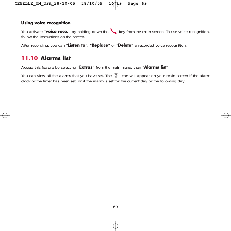 Using voice recognitionYou activate “voice reco.” by holding down the  key from the main screen. To use voice recognition,follow the instructions on the screen. After recording, you can “Listen to”, “Replace” or “Delete” a recorded voice recognition.11.10 Alarms listAccess this feature by selecting “Extras” from the main menu, then “Alarms list”.You can view all the alarms that you have set. The  icon will appear on your main screen if the alarmclock or the timer has been set, or if the alarm is set for the current day or the following day. 69CE5ELLE_UM_USA_28-10-05  28/10/05  14:19  Page 69