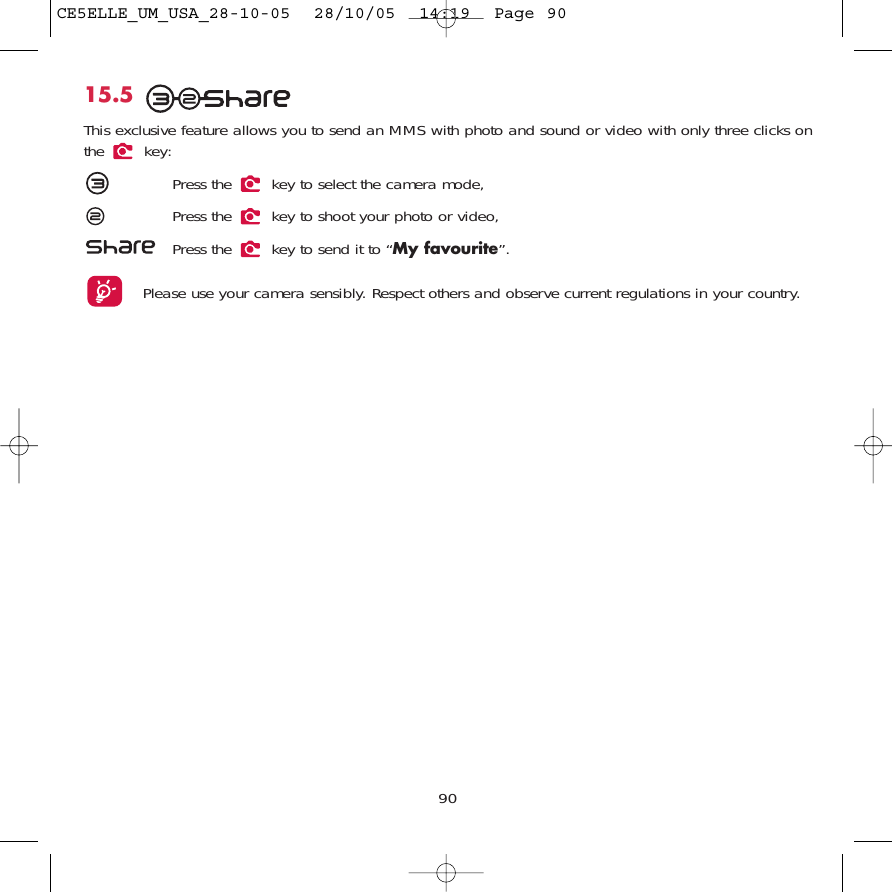 9015.5This exclusive feature allows you to send an MMS with photo and sound or video with only three clicks onthe key:Press the  key to select the camera mode,Press the  key to shoot your photo or video,Press the  key to send it to “My favourite”.Please use your camera sensibly. Respect others and observe current regulations in your country. CE5ELLE_UM_USA_28-10-05  28/10/05  14:19  Page 90