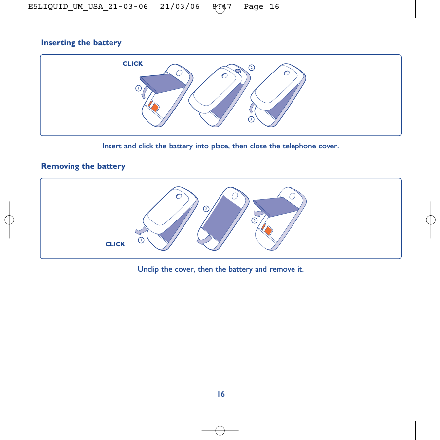 16Unclip the cover, then the battery and remove it.Inserting the batteryInsert and click the battery into place, then close the telephone cover. CLICKCLICKRemoving the batteryE5LIQUID_UM_USA_21-03-06  21/03/06  8:47  Page 16
