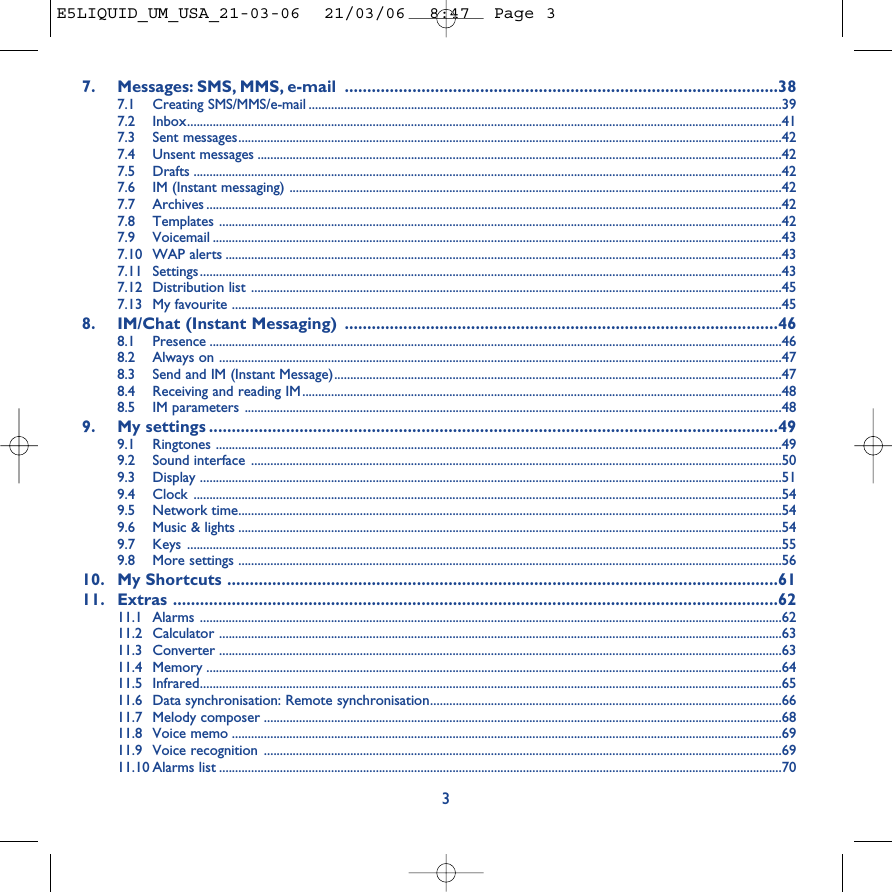 7. Messages: SMS, MMS, e-mail ................................................................................................387.1 Creating SMS/MMS/e-mail ....................................................................................................................................................397.2 Inbox..........................................................................................................................................................................................417.3 Sent messages..........................................................................................................................................................................427.4 Unsent messages ....................................................................................................................................................................427.5 Drafts ........................................................................................................................................................................................427.6 IM (Instant messaging) ..........................................................................................................................................................427.7 Archives ....................................................................................................................................................................................427.8 Templates ................................................................................................................................................................................427.9 Voicemail ..................................................................................................................................................................................437.10 WAP alerts ..............................................................................................................................................................................437.11 Settings......................................................................................................................................................................................437.12 Distribution list ......................................................................................................................................................................457.13 My favourite ............................................................................................................................................................................458. IM/Chat (Instant Messaging) ................................................................................................468.1 Presence ...................................................................................................................................................................................468.2 Always on ................................................................................................................................................................................478.3 Send and IM (Instant Message)............................................................................................................................................478.4 Receiving and reading IM......................................................................................................................................................488.5 IM parameters ........................................................................................................................................................................489. My settings ..............................................................................................................................499.1 Ringtones .................................................................................................................................................................................499.2 Sound interface ......................................................................................................................................................................509.3 Display ......................................................................................................................................................................................519.4 Clock ........................................................................................................................................................................................549.5 Network time..........................................................................................................................................................................549.6 Music &amp; lights ..........................................................................................................................................................................549.7 Keys ..........................................................................................................................................................................................559.8 More settings ..........................................................................................................................................................................5610. My Shortcuts ..........................................................................................................................6111. Extras ......................................................................................................................................6211.1 Alarms ......................................................................................................................................................................................6211.2 Calculator ................................................................................................................................................................................6311.3 Converter ................................................................................................................................................................................6311.4 Memory ....................................................................................................................................................................................6411.5 Infrared......................................................................................................................................................................................6511.6 Data synchronisation: Remote synchronisation..............................................................................................................6611.7 Melody composer ..................................................................................................................................................................6811.8 Voice memo ............................................................................................................................................................................6911.9 Voice recognition ..................................................................................................................................................................6911.10 Alarms list ................................................................................................................................................................................703E5LIQUID_UM_USA_21-03-06  21/03/06  8:47  Page 3