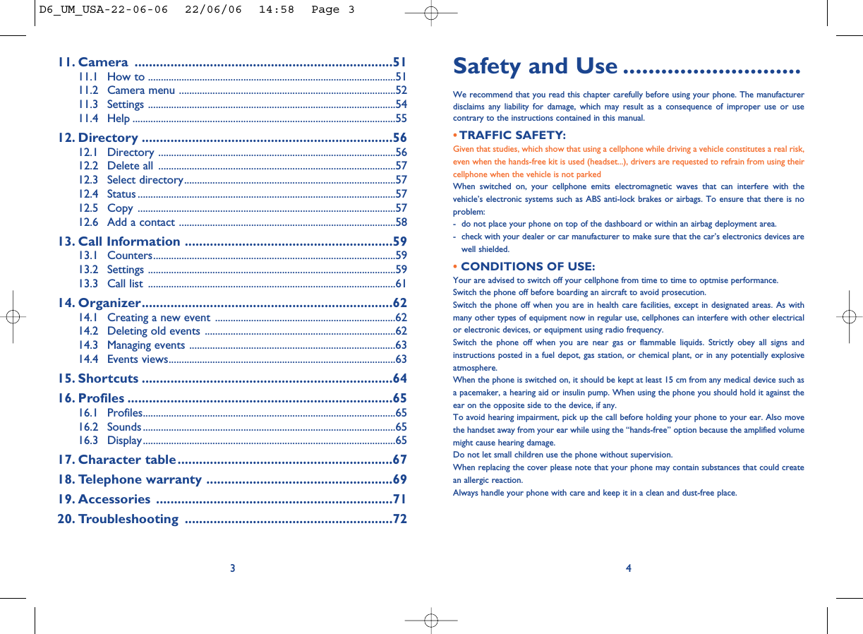 Safety and Use ............................We recommend that you read this chapter carefully before using your phone. The manufacturerdisclaims any liability for damage, which may result as a consequence of improper use or usecontrary to the instructions contained in this manual.• TRAFFIC SAFETY:Given that studies, which show that using a cellphone while driving a vehicle constitutes a real risk,even when the hands-free kit is used (headset...), drivers are requested to refrain from using theircellphone when the vehicle is not parkedWhen switched on, your cellphone emits electromagnetic waves that can interfere with thevehicle’s electronic systems such as ABS anti-lock brakes or airbags. To ensure that there is noproblem:- do not place your phone on top of the dashboard or within an airbag deployment area.- check with your dealer or car manufacturer to make sure that the car’s electronics devices arewell shielded.• CONDITIONS OF USE:Your are advised to switch off your cellphone from time to time to optmise performance.Switch the phone off before boarding an aircraft to avoid prosecution.Switch the phone off when you are in health care facilities, except in designated areas. As withmany other types of equipment now in regular use, cellphones can interfere with other electricalor electronic devices, or equipment using radio frequency.Switch the phone off when you are near gas or flammable liquids. Strictly obey all signs andinstructions posted in a fuel depot, gas station, or chemical plant, or in any potentially explosiveatmosphere.When the phone is switched on, it should be kept at least 15 cm from any medical device such asa pacemaker, a hearing aid or insulin pump. When using the phone you should hold it against theear on the opposite side to the device, if any. To avoid hearing impairment, pick up the call before holding your phone to your ear. Also movethe handset away from your ear while using the “hands-free” option because the amplified volumemight cause hearing damage.Do not let small children use the phone without supervision.When replacing the cover please note that your phone may contain substances that could createan allergic reaction.Always handle your phone with care and keep it in a clean and dust-free place.411. Camera ........................................................................5111.1 How to ................................................................................................5111.2 Camera menu ....................................................................................5211.3 Settings ................................................................................................5411.4 Help ......................................................................................................5512. Directory ......................................................................5612.1 Directory ............................................................................................5612.2 Delete all ............................................................................................5712.3 Select directory..................................................................................5712.4 Status ....................................................................................................5712.5 Copy ....................................................................................................5712.6 Add a contact ....................................................................................5813. Call Information ..........................................................5913.1 Counters..............................................................................................5913.2 Settings ................................................................................................5913.3 Call list ................................................................................................6114. Organizer......................................................................6214.1 Creating a new event ......................................................................6214.2 Deleting old events ..........................................................................6214.3 Managing events ................................................................................6314.4 Events views........................................................................................6315. Shortcuts ......................................................................6416. Profiles ..........................................................................6516.1 Profiles..................................................................................................6516.2 Sounds ..................................................................................................6516.3 Display..................................................................................................6517. Character table............................................................6718. Telephone warranty ....................................................6919. Accessories ..................................................................7120. Troubleshooting ..........................................................723D6_UM_USA-22-06-06  22/06/06  14:58  Page 3