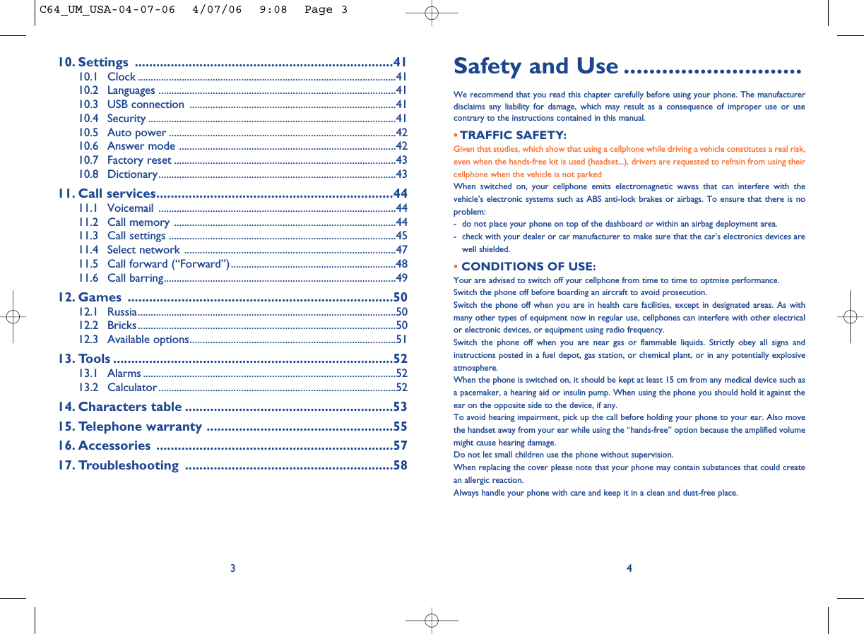 Safety and Use ............................We recommend that you read this chapter carefully before using your phone. The manufacturerdisclaims any liability for damage, which may result as a consequence of improper use or usecontrary to the instructions contained in this manual.• TRAFFIC SAFETY:Given that studies, which show that using a cellphone while driving a vehicle constitutes a real risk,even when the hands-free kit is used (headset...), drivers are requested to refrain from using theircellphone when the vehicle is not parkedWhen switched on, your cellphone emits electromagnetic waves that can interfere with thevehicle’s electronic systems such as ABS anti-lock brakes or airbags. To ensure that there is noproblem:- do not place your phone on top of the dashboard or within an airbag deployment area.- check with your dealer or car manufacturer to make sure that the car’s electronics devices arewell shielded.• CONDITIONS OF USE:Your are advised to switch off your cellphone from time to time to optmise performance.Switch the phone off before boarding an aircraft to avoid prosecution.Switch the phone off when you are in health care facilities, except in designated areas. As withmany other types of equipment now in regular use, cellphones can interfere with other electricalor electronic devices, or equipment using radio frequency.Switch the phone off when you are near gas or flammable liquids. Strictly obey all signs andinstructions posted in a fuel depot, gas station, or chemical plant, or in any potentially explosiveatmosphere.When the phone is switched on, it should be kept at least 15 cm from any medical device such asa pacemaker, a hearing aid or insulin pump. When using the phone you should hold it against theear on the opposite side to the device, if any. To avoid hearing impairment, pick up the call before holding your phone to your ear. Also movethe handset away from your ear while using the “hands-free” option because the amplified volumemight cause hearing damage.Do not let small children use the phone without supervision.When replacing the cover please note that your phone may contain substances that could createan allergic reaction.Always handle your phone with care and keep it in a clean and dust-free place.410. Settings ........................................................................4110.1 Clock ....................................................................................................4110.2 Languages ............................................................................................4110.3 USB connection ................................................................................4110.4 Security ................................................................................................4110.5 Auto power ........................................................................................4210.6 Answer mode ....................................................................................4210.7 Factory reset ......................................................................................4310.8 Dictionary............................................................................................4311. Call services..................................................................4411.1 Voicemail ............................................................................................4411.2 Call memory ......................................................................................4411.3 Call settings ........................................................................................4511.4 Select network ..................................................................................4711.5 Call forward (“Forward”)................................................................4811.6 Call barring..........................................................................................4912. Games ..........................................................................5012.1 Russia....................................................................................................5012.2 Bricks....................................................................................................5012.3 Available options................................................................................5113. Tools ..............................................................................5213.1 Alarms ..................................................................................................5213.2 Calculator ............................................................................................5214. Characters table ..........................................................5315. Telephone warranty ....................................................5516. Accessories ..................................................................5717. Troubleshooting ..........................................................583C64_UM_USA-04-07-06  4/07/06  9:08  Page 3