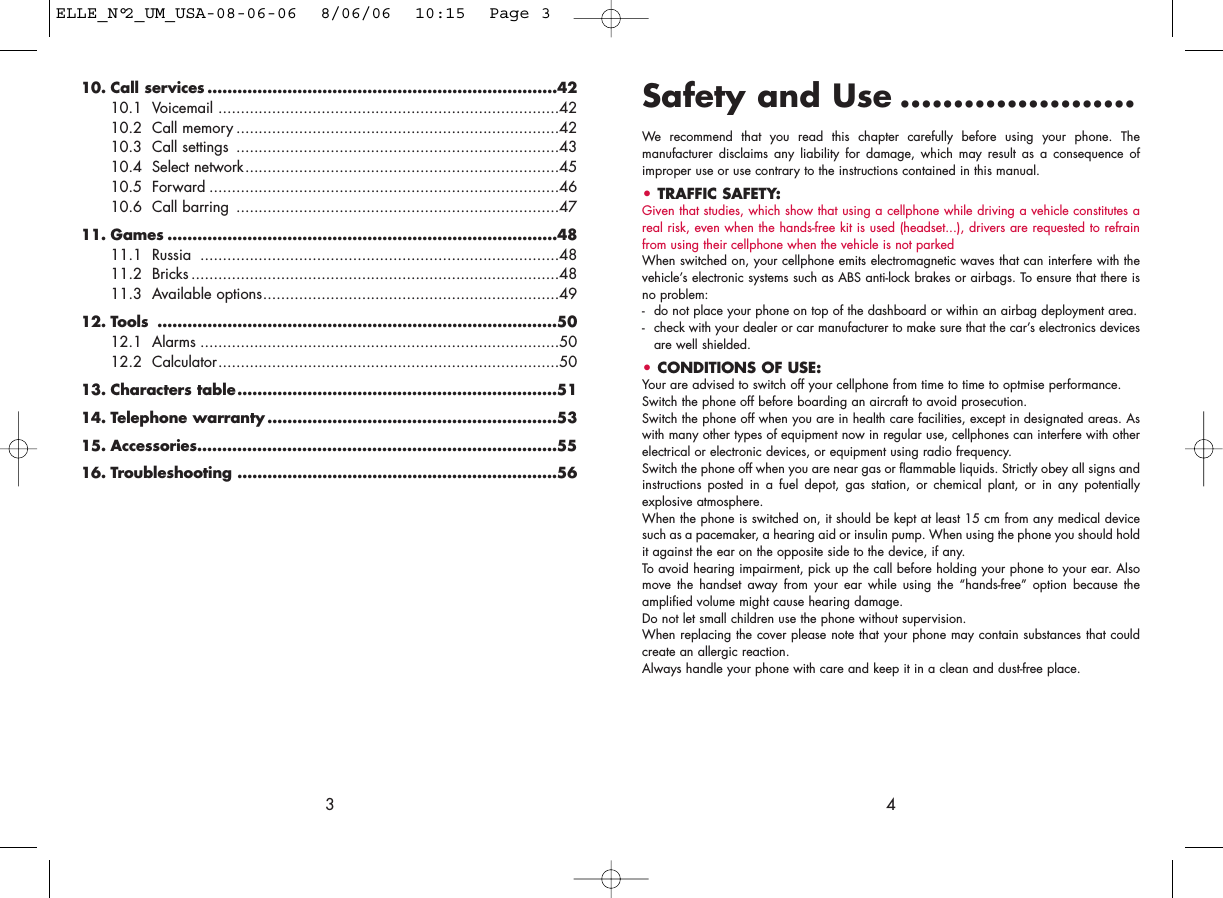 Safety and Use ......................We recommend that you read this chapter carefully before using your phone. Themanufacturer disclaims any liability for damage, which may result as a consequence ofimproper use or use contrary to the instructions contained in this manual.• TRAFFIC SAFETY:Given that studies, which show that using a cellphone while driving a vehicle constitutes areal risk, even when the hands-free kit is used (headset...), drivers are requested to refrainfrom using their cellphone when the vehicle is not parkedWhen switched on, your cellphone emits electromagnetic waves that can interfere with thevehicle’s electronic systems such as ABS anti-lock brakes or airbags. To ensure that there isno problem:- do not place your phone on top of the dashboard or within an airbag deployment area.- check with your dealer or car manufacturer to make sure that the car’s electronics devicesare well shielded.• CONDITIONS OF USE:Your are advised to switch off your cellphone from time to time to optmise performance.Switch the phone off before boarding an aircraft to avoid prosecution.Switch the phone off when you are in health care facilities, except in designated areas. Aswith many other types of equipment now in regular use, cellphones can interfere with otherelectrical or electronic devices, or equipment using radio frequency.Switch the phone off when you are near gas or flammable liquids. Strictly obey all signs andinstructions posted in a fuel depot, gas station, or chemical plant, or in any potentiallyexplosive atmosphere.When the phone is switched on, it should be kept at least 15 cm from any medical devicesuch as a pacemaker, a hearing aid or insulin pump. When using the phone you should holdit against the ear on the opposite side to the device, if any. To avoid hearing impairment, pick up the call before holding your phone to your ear. Alsomove the handset away from your ear while using the “hands-free” option because theamplified volume might cause hearing damage.Do not let small children use the phone without supervision.When replacing the cover please note that your phone may contain substances that couldcreate an allergic reaction.Always handle your phone with care and keep it in a clean and dust-free place.410. Call services ......................................................................4210.1 Voicemail ............................................................................4210.2 Call memory ........................................................................4210.3 Call settings ........................................................................4310.4 Select network......................................................................4510.5 Forward ..............................................................................4610.6 Call barring ........................................................................4711. Games ..............................................................................4811.1 Russia ................................................................................4811.2 Bricks ..................................................................................4811.3 Available options..................................................................4912. Tools ................................................................................5012.1 Alarms ................................................................................5012.2 Calculator............................................................................5013. Characters table................................................................5114. Telephone warranty ..........................................................5315. Accessories........................................................................5516. Troubleshooting ................................................................563ELLE_N°2_UM_USA-08-06-06  8/06/06  10:15  Page 3