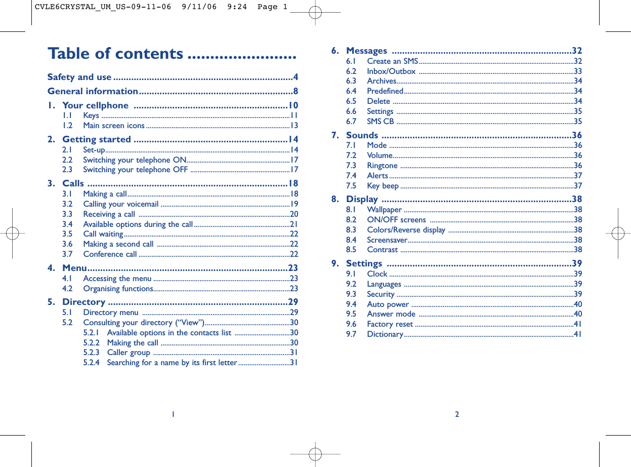 6. Messages ......................................................................326.1 Create an SMS....................................................................................326.2 Inbox/Outbox ....................................................................................336.3 Archives................................................................................................346.4 Predefined............................................................................................346.5 Delete ..................................................................................................346.6 Settings ................................................................................................356.7 SMS CB ................................................................................................357. Sounds ..........................................................................367.1 Mode ....................................................................................................367.2 Volume..................................................................................................367.3 Ringtone ..............................................................................................367.4 Alerts ....................................................................................................377.5 Key beep ..............................................................................................378. Display ..........................................................................388.1 Wallpaper ............................................................................................388.2 ON/OFF screens ..............................................................................388.3 Colors/Reverse display ....................................................................388.4 Screensaver..........................................................................................388.5 Contrast ..............................................................................................389. Settings ........................................................................399.1 Clock ....................................................................................................399.2 Languages ............................................................................................399.3 Security ................................................................................................399.4 Auto power ........................................................................................409.5 Answer mode ....................................................................................409.6 Factory reset ......................................................................................419.7 Dictionary............................................................................................412Table of contents ........................Safety and use ......................................................................4General information............................................................81. Your cellphone  ............................................................101.1 Keys ......................................................................................................111.2 Main screen icons ..............................................................................132. Getting started ............................................................142.1 Set-up....................................................................................................142.2 Switching your telephone ON........................................................172.3 Switching your telephone OFF ......................................................173. Calls ..............................................................................183.1 Making a call........................................................................................183.2 Calling your voicemail ......................................................................193.3 Receiving a call ..................................................................................203.4 Available options during the call....................................................213.5 Call waiting..........................................................................................223.6 Making a second call ........................................................................223.7 Conference call ..................................................................................224. Menu..............................................................................234.1 Accessing the menu ..........................................................................234.2 Organising functions..........................................................................235. Directory ......................................................................295.1 Directory menu ................................................................................295.2 Consulting your directory (“View”)..............................................305.2.1 Available options in the contacts list ..............................305.2.2 Making the call ......................................................................305.2.3 Caller group ..........................................................................315.2.4 Searching for a name by its first letter............................311CVLE6CRYSTAL_UM_US-09-11-06  9/11/06  9:24  Page 1