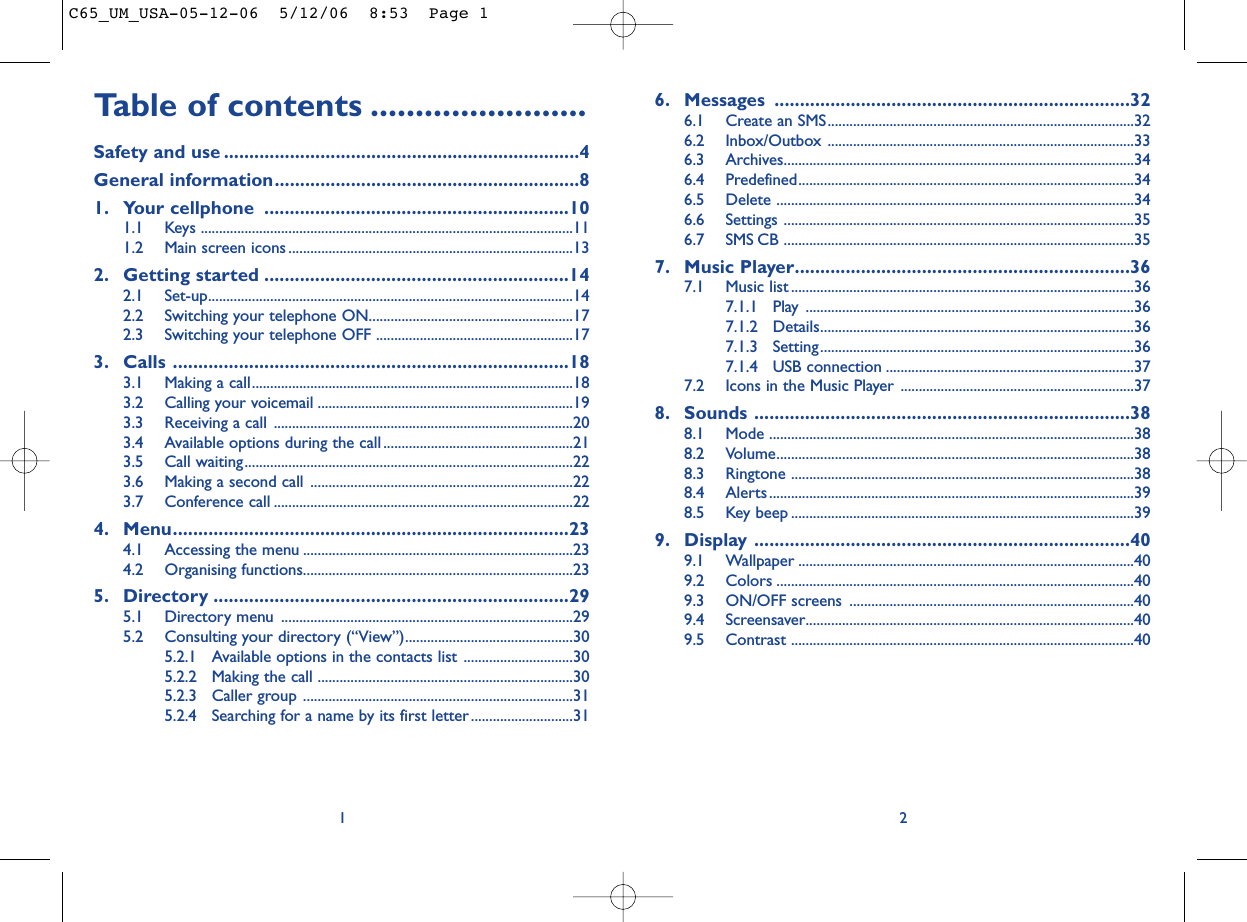 6. Messages ......................................................................326.1 Create an SMS....................................................................................326.2 Inbox/Outbox ....................................................................................336.3 Archives................................................................................................346.4 Predefined............................................................................................346.5 Delete ..................................................................................................346.6 Settings ................................................................................................356.7 SMS CB ................................................................................................357. Music Player..................................................................367.1 Music list ..............................................................................................367.1.1 Play ..........................................................................................367.1.2 Details......................................................................................367.1.3 Setting......................................................................................367.1.4 USB connection ....................................................................377.2 Icons in the Music Player ................................................................378. Sounds ..........................................................................388.1 Mode ....................................................................................................388.2 Volume..................................................................................................388.3 Ringtone ..............................................................................................388.4 Alerts ....................................................................................................398.5 Key beep ..............................................................................................399. Display ..........................................................................409.1 Wallpaper ............................................................................................409.2 Colors ..................................................................................................409.3 ON/OFF screens ..............................................................................409.4 Screensaver..........................................................................................409.5 Contrast ..............................................................................................402Table of contents ........................Safety and use ......................................................................4General information............................................................81. Your cellphone ............................................................101.1 Keys ......................................................................................................111.2 Main screen icons ..............................................................................132. Getting started ............................................................142.1 Set-up....................................................................................................142.2 Switching your telephone ON........................................................172.3 Switching your telephone OFF ......................................................173. Calls ..............................................................................183.1 Making a call........................................................................................183.2 Calling your voicemail ......................................................................193.3 Receiving a call ..................................................................................203.4 Available options during the call....................................................213.5 Call waiting..........................................................................................223.6 Making a second call ........................................................................223.7 Conference call ..................................................................................224. Menu..............................................................................234.1 Accessing the menu ..........................................................................234.2 Organising functions..........................................................................235. Directory ......................................................................295.1 Directory menu ................................................................................295.2 Consulting your directory (“View”)..............................................305.2.1 Available options in the contacts list ..............................305.2.2 Making the call ......................................................................305.2.3 Caller group ..........................................................................315.2.4 Searching for a name by its first letter............................311C65_UM_USA-05-12-06  5/12/06  8:53  Page 1