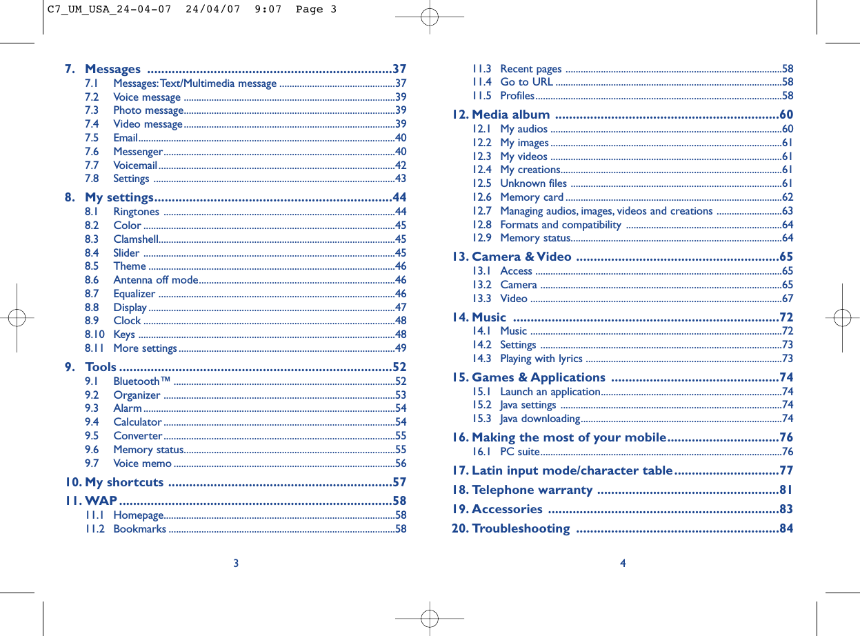 11.3 Recent pages ......................................................................................5811.4 Go to URL ..........................................................................................5811.5 Profiles..................................................................................................5812. Media album ................................................................6012.1 My audios ............................................................................................6012.2 My images ............................................................................................6112.3 My videos ............................................................................................6112.4 My creations........................................................................................6112.5 Unknown files ....................................................................................6112.6 Memory card ......................................................................................6212.7 Managing audios, images, videos and creations ..........................6312.8 Formats and compatibility ..............................................................6412.9 Memory status....................................................................................6413. Camera &amp; Video ..........................................................6513.1 Access ..................................................................................................6513.2 Camera ................................................................................................6513.3 Video ....................................................................................................6714. Music ............................................................................7214.1 Music ....................................................................................................7214.2 Settings ................................................................................................7314.3 Playing with lyrics ..............................................................................7315. Games &amp; Applications ................................................7415.1 Launch an application........................................................................7415.2 Java settings ........................................................................................7415.3 Java downloading................................................................................7416. Making the most of your mobile................................7616.1 PC suite................................................................................................7617. Latin input mode/character table..............................7718. Telephone warranty ....................................................8119. Accessories ..................................................................8320. Troubleshooting ..........................................................8447. Messages ......................................................................377.1 Messages:Text/Multimedia message ..............................................377.2 Voice message ....................................................................................397.3 Photo message....................................................................................397.4 Video message....................................................................................397.5 Email......................................................................................................407.6 Messenger............................................................................................407.7 Voicemail ..............................................................................................427.8 Settings ................................................................................................438. My settings....................................................................448.1 Ringtones ............................................................................................448.2 Color ....................................................................................................458.3 Clamshell..............................................................................................458.4 Slider ....................................................................................................458.5 Theme ..................................................................................................468.6 Antenna off mode..............................................................................468.7 Equalizer ..............................................................................................468.8 Display ..................................................................................................478.9 Clock ....................................................................................................488.10 Keys ......................................................................................................488.11 More settings......................................................................................499. Tools ..............................................................................529.1 Bluetooth™ ........................................................................................529.2 Organizer ............................................................................................539.3 Alarm ....................................................................................................549.4 Calculator ............................................................................................549.5 Converter............................................................................................559.6 Memory status....................................................................................559.7 Voice memo ........................................................................................5610. My shortcuts ................................................................5711. WAP..............................................................................5811.1 Homepage............................................................................................5811.2 Bookmarks ..........................................................................................583C7_UM_USA_24-04-07  24/04/07  9:07  Page 3