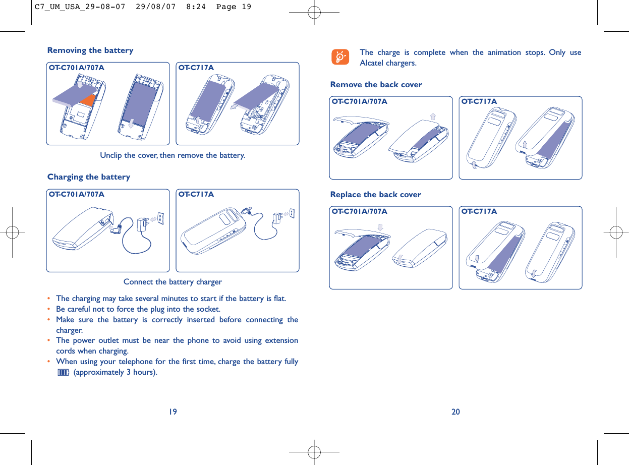 Remove the back cover20The charge is complete when the animation stops. Only useAlcatel chargers.Replace the back coverOT-C701A/707A OT-C717AOT-C701A/707A OT-C717A19Unclip the cover, then remove the battery.Removing the battery OT-C701A/707A OT-C717AConnect the battery charger•The charging may take several minutes to start if the battery is flat.•Be careful not to force the plug into the socket.•Make sure the battery is correctly inserted before connecting thecharger.•The power outlet must be near the phone to avoid using extensioncords when charging.•When using your telephone for the first time, charge the battery fully(approximately 3 hours).Charging the batteryOT-C701A/707A OT-C717AC7_UM_USA_29-08-07  29/08/07  8:24  Page 19