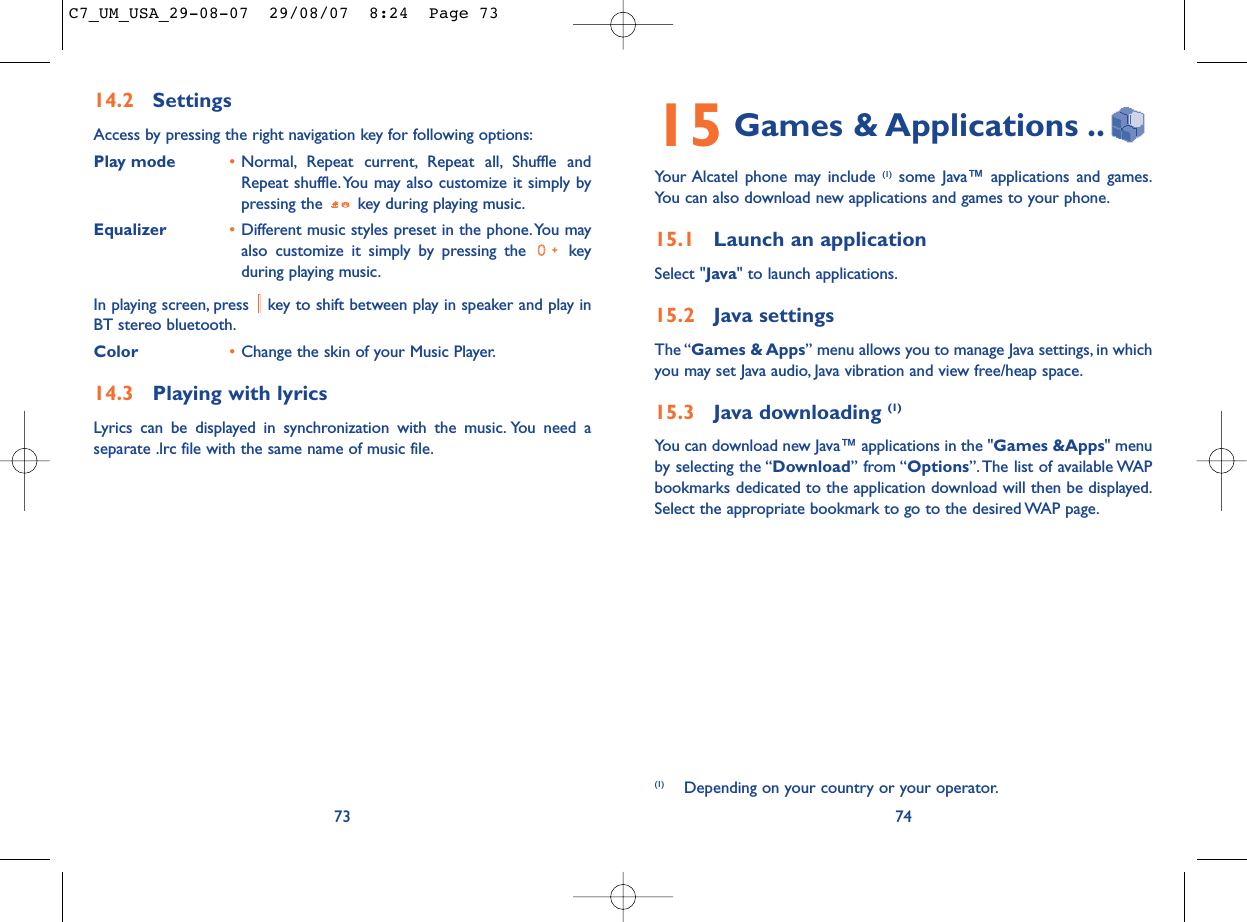 15 Games &amp; Applications ..Your Alcatel phone may include (1) some Java™ applications and games.You can also download new applications and games to your phone.15.1 Launch an applicationSelect &quot;Java&quot; to launch applications.15.2 Java settingsThe “Games &amp; Apps” menu allows you to manage Java settings, in whichyou may set Java audio, Java vibration and view free/heap space.15.3 Java downloading (1)You can download new Java™ applications in the &quot;Games &amp;Apps&quot; menuby selecting the “Download” from “Options”. The list of available WAPbookmarks dedicated to the application download will then be displayed.Select the appropriate bookmark to go to the desired WAP page.74(1) Depending on your country or your operator.14.2 SettingsAccess by pressing the right navigation key for following options:Play mode •Normal, Repeat current, Repeat all, Shuffle andRepeat shuffle. You may also customize it simply bypressing the  key during playing music.Equalizer •Different music styles preset in the phone.You mayalso customize it simply by pressing the  keyduring playing music.In playing screen, press  key to shift between play in speaker and play inBT stereo bluetooth.Color •Change the skin of your Music Player.14.3 Playing with lyricsLyrics can be displayed in synchronization with the music. You need aseparate .lrc file with the same name of music file.73C7_UM_USA_29-08-07  29/08/07  8:24  Page 73