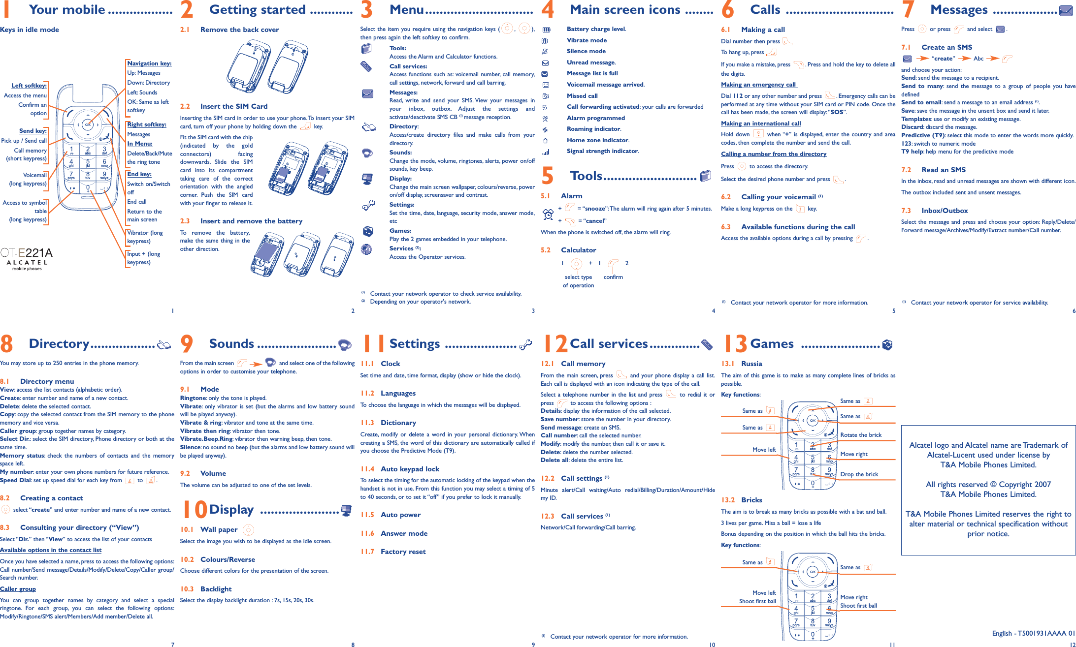 1Your mobile ..................Keys in idle mode2Getting started ............2.1 Remove the back cover2.2 Insert the SIM CardInserting the SIM card in order to use your phone.To insert your SIMcard, turn off your phone by holding down the  key.Fit the SIM card with the chip(indicated by the goldconnectors) facingdownwards. Slide the SIMcard into its compartmenttaking care of the correctorientation with the angledcorner. Push the SIM cardwith your finger to release it.2.3 Insert and remove the battery To remove the battery,make the same thing in theother direction.9Sounds ......................From the main screen  and select one of the followingoptions in order to customise your telephone.9.1 Mode Ringtone: only the tone is played.Vibrate: only vibrator is set (but the alarms and low battery soundwill be played anyway).Vibrate &amp; ring: vibrator and tone at the same time.Vibrate then ring: vibrator then tone.Vibrate.Beep.Ring: vibrator then warning beep, then tone.Silence: no sound no beep (but the alarms and low battery sound willbe played anyway).9.2 VolumeThe volume can be adjusted to one of the set levels.10Display ......................10.1 Wall paper Select the image you wish to be displayed as the idle screen.10.2 Colours/ReverseChoose different colors for the presentation of the screen.10.3 BacklightSelect the display backlight duration : 7s, 15s, 20s, 30s.3Menu..............................Select the item you require using the navigation keys ( , ),then press again the left softkey to confirm.Tools:Access the Alarm and Calculator functions.Call services:Access functions such as: voicemail number, call memory,call settings, network, forward and call barring.Messages:Read, write and send your SMS. View your messages inyour inbox, outbox. Adjust the settings andactivate/deactivate SMS CB (1) message reception.Directory:Access/create directory files and make calls from yourdirectory.Sounds:Change the mode, volume, ringtones, alerts, power on/offsounds, key beep.Display:Change the main screen wallpaper, colours/reverse, poweron/off display, screensaver and contrast.Settings:Set the time, date, language, security mode, answer mode,etcGames:Play the 2 games embedded in your telephone.Services (2):Access the Operator services.11Settings ....................11.1 ClockSet time and date, time format, display (show or hide the clock).11.2 LanguagesTo choose the language in which the messages will be displayed.11.3 DictionaryCreate, modify or delete a word in your personal dictionary. Whencreating a SMS, the word of this dictionary are automatically called ifyou choose the Predictive Mode (T9).11.4 Auto keypad lockTo select the timing for the automatic locking of the keypad when thehandset is not in use. From this function you may select a timing of 5to 40 seconds, or to set it “off” if you prefer to lock it manually.11.5 Auto power11.6 Answer mode11.7 Factory reset4Main screen icons ........Battery charge level.Vibrate modeSilence modeUnread message.Message list is fullVoicemail message arrived.Missed callCall forwarding activated: your calls are forwardedAlarm programmedRoaming indicator.Home zone indicator.Signal strength indicator.5Tools..........................5.1 Alarm+ = “snooze”:The alarm will ring again after 5 minutes.+ = “cancel”When the phone is switched off, the alarm will ring.5.2 Calculator1   +   1    2select type confirmof operation12Call services ..............12.1 Call memoryFrom the main screen, press  and your phone display a call list.Each call is displayed with an icon indicating the type of the call.Select a telephone number in the list and press  to redial it orpress  to access the following options :Details: display the information of the call selected.Save number: store the number in your directory.Send message: create an SMS.Call number: call the selected number.Modify: modify the number, then call it or save it.Delete: delete the number selected.Delete all: delete the entire list.12.2 Call settings (1)Minute alert/Call waiting/Auto redial/Billing/Duration/Amount/Hidemy ID.12.3 Call services (1)Network/Call forwarding/Call barring.6Calls ..............................6.1 Making a callDial number then press To hang up, press If you make a mistake, press  . Press and hold the key to delete allthe digits.Making an emergency call Dial 112 or any other number and press  . Emergency calls can beperformed at any time without your SIM card or PIN code. Once thecall has been made, the screen will display:“SOS”.Making an international callHold down  when “+” is displayed, enter the country and areacodes, then complete the number and send the call.Calling a number from the directoryPress  to access the directory.Select the desired phone number and press  .6.2 Calling your voicemail (1)Make a long keypress on the  key.6.3 Available functions during the callAccess the available options during a call by pressing  .13Games ......................13.1 RussiaThe aim of this game is to make as many complete lines of bricks aspossible.Key functions:13.2 BricksThe aim is to break as many bricks as possible with a bat and ball.3 lives per game. Miss a ball = lose a lifeBonus depending on the position in which the ball hits the bricks.Key functions:7Messages ..................Press or press  and select .7.1 Create an SMS“create” Abc and choose your action:Send: send the message to a recipient.Send to many: send the message to a group of people you havedefinedSend to email: send a message to an email address (1).Save: save the message in the unsent box and send it later.Templates: use or modify an existing message.Discard: discard the message.Predictive (T9): select this mode to enter the words more quickly.123: switch to numeric modeT9 help: help menu for the predictive mode7.2 Read an SMSIn the inbox, read and unread messages are shown with different icon.The outbox included sent and unsent messages.7.3 Inbox/OutboxSelect the message and press and choose your option: Reply/Delete/Forward message/Archives/Modify/Extract number/Call number.abc defghi jkl mnopqrs tuv wxyz+Navigation key:Up: MessagesDown: DirectoryLeft: SoundsOK: Same as leftsoftkeyEnd key:Switch on/SwitchoffEnd callReturn to themain screen Send key:Pick up / Send callCall memory(short keypress)Voicemail(long keypress)Vibrator (longkeypress)Left softkey:Access the menuConfirm anoptionRight softkey:MessagesIn Menu:Delete/Back/Mutethe ring tone1 2(1) Contact your network operator to check service availability.(2) Depending on your operator&apos;s network.34568Directory..................You may store up to 250 entries in the phone memory.8.1 Directory menuView: access the list contacts (alphabetic order).Create: enter number and name of a new contact.Delete: delete the selected contact.Copy: copy the selected contact from the SIM memory to the phonememory and vice versa.Caller group: group together names by category.Select Dir.: select the SIM directory, Phone directory or both at thesame time.Memory status: check the numbers of contacts and the memoryspace left.My number: enter your own phone numbers for future reference.Speed Dial: set up speed dial for each key from  to  .8.2 Creating a contactselect “create” and enter number and name of a new contact.8.3 Consulting your directory (“View”)Select “Dir.” then “View” to access the list of your contactsAvailable options in the contact listOnce you have selected a name, press to access the following options:Call number/Send message/Details/Modify/Delete/Copy/Caller group/Search number.Caller groupYou can group together names by category and select a specialringtone. For each group, you can select the following options:Modify/Ringtone/SMS alert/Members/Add member/Delete all.wxyzabc78910Same as ghiabc defghi jkl mnopqrs tuv wxyz+Move leftRotate the brickMove rightDrop the brickAlcatel logo and Alcatel name are Trademark of Alcatel-Lucent used under license by T&amp;A Mobile Phones Limited.All rights reserved © Copyright 2007T&amp;A Mobile Phones Limited.T&amp;A Mobile Phones Limited reserves the right toalter material or technical specification withoutprior notice.11 12(1) Contact your network operator for more information. (1) Contact your network operator for service availability.(1) Contact your network operator for more information.Same as tuvSame as abcSame as mnoSame as ghiabc defghi jkl mnopqrs tuv wxyz+Move leftShoot first ball Move rightShoot first ballSame as mnoAccess to symboltable (long keypress)Input + (longkeypress)English - T5001931AAAA 01