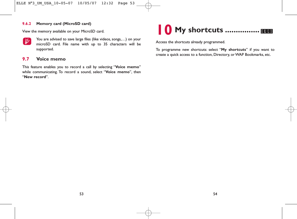 10 My shortcuts ................Access the shortcuts already programmed.To programme new shortcuts: select “My shortcuts” if you want tocreate a quick access to a function, Directory, or WAP Bookmarks, etc.549.6.2 Memory card (MicroSD card)View the memory available on your MicroSD card.You are advised to save large files (like videos, songs,…) on yourmicroSD card. File name with up to 35 characters will besupported.9.7 Voice memoThis feature enables you to record a call by selecting “Voice memo”while communicating. To record a sound, select “Voice memo”, then“New record”.53ELLE N°3_UM_USA_10-05-07  10/05/07  12:32  Page 53