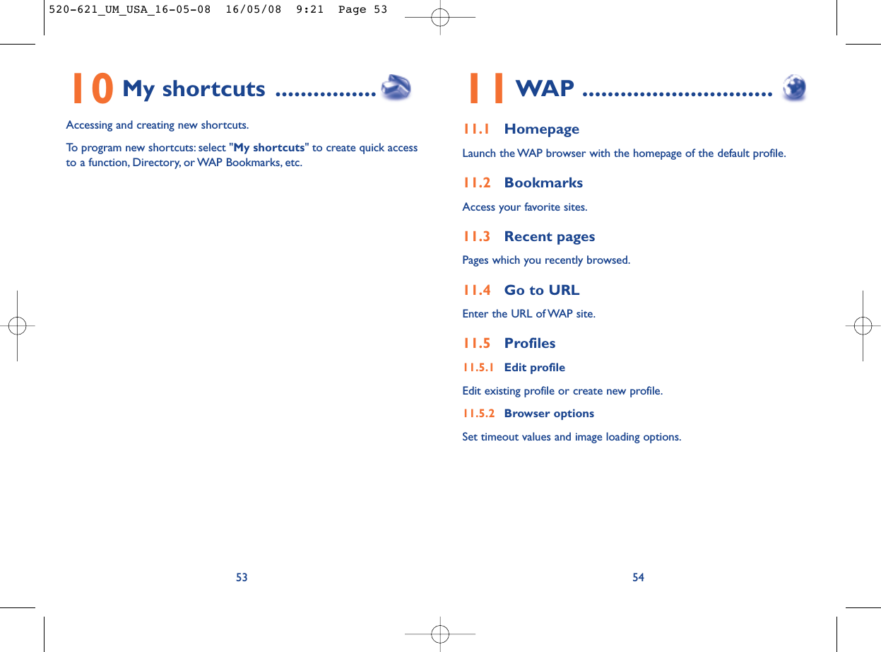 11WAP ..............................11.1 HomepageLaunch the WAP browser with the homepage of the default profile.11.2 BookmarksAccess your favorite sites.11.3 Recent pagesPages which you recently browsed.11.4 Go to URLEnter the URL of WAP site.11.5 Profiles11.5.1 Edit profileEdit existing profile or create new profile.11.5.2 Browser optionsSet timeout values and image loading options.5410 My shortcuts ................Accessing and creating new shortcuts.To program new shortcuts: select &quot;My shortcuts&quot; to create quick accessto a function, Directory, or WAP Bookmarks, etc.53520-621_UM_USA_16-05-08  16/05/08  9:21  Page 53