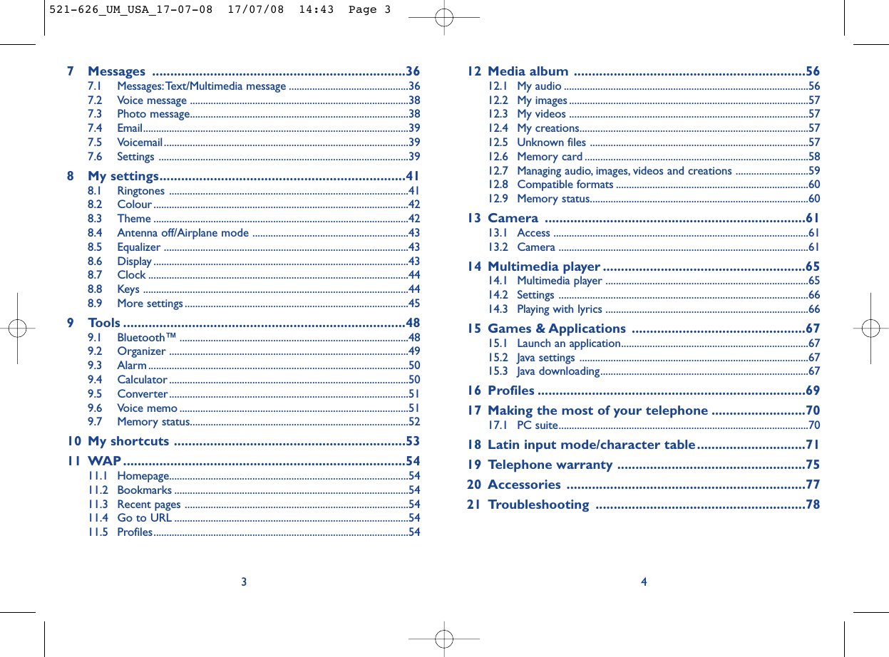 12 Media album ................................................................5612.1 My audio ..............................................................................................5612.2 My images ............................................................................................5712.3 My videos ............................................................................................5712.4 My creations........................................................................................5712.5 Unknown files ....................................................................................5712.6 Memory card ......................................................................................5812.7 Managing audio, images, videos and creations ............................5912.8 Compatible formats ..........................................................................6012.9 Memory status....................................................................................6013 Camera ........................................................................6113.1 Access ..................................................................................................6113.2 Camera ................................................................................................6114 Multimedia player ........................................................6514.1 Multimedia player ..............................................................................6514.2 Settings ................................................................................................6614.3 Playing with lyrics ..............................................................................6615 Games &amp; Applications ................................................6715.1 Launch an application........................................................................6715.2 Java settings ........................................................................................6715.3 Java downloading................................................................................6716 Profiles ..........................................................................6917 Making the most of your telephone ..........................7017.1 PC suite................................................................................................7018 Latin input mode/character table..............................7119 Telephone warranty ....................................................7520 Accessories ..................................................................7721 Troubleshooting ..........................................................7847 Messages ......................................................................367.1 Messages:Text/Multimedia message ..............................................367.2 Voice message ....................................................................................387.3 Photo message....................................................................................387.4 Email......................................................................................................397.5 Voicemail..............................................................................................397.6 Settings ................................................................................................398 My settings....................................................................418.1 Ringtones ............................................................................................418.2 Colour ..................................................................................................428.3 Theme ..................................................................................................428.4 Antenna off/Airplane mode ............................................................438.5 Equalizer ..............................................................................................438.6 Display ..................................................................................................438.7 Clock ....................................................................................................448.8 Keys ......................................................................................................448.9 More settings......................................................................................459 Tools ..............................................................................489.1 Bluetooth™ ........................................................................................489.2 Organizer ............................................................................................499.3 Alarm ....................................................................................................509.4 Calculator ............................................................................................509.5 Converter............................................................................................519.6 Voice memo ........................................................................................519.7 Memory status....................................................................................5210 My shortcuts ................................................................5311 WAP ..............................................................................5411.1 Homepage............................................................................................5411.2 Bookmarks ..........................................................................................5411.3 Recent pages ......................................................................................5411.4 Go to URL ..........................................................................................5411.5 Profiles..................................................................................................543521-626_UM_USA_17-07-08  17/07/08  14:43  Page 3