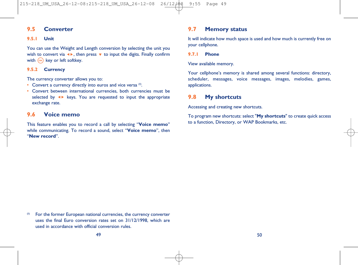 9.7 Memory statusIt will indicate how much space is used and how much is currently free onyour cellphone.9.7.1 PhoneView available memory.Your cellphone’s memory is shared among several functions: directory,scheduler, messages, voice messages, images, melodies, games,applications.9.8 My shortcutsAccessing and creating new shortcuts.To program new shortcuts: select &quot;My shortcuts&quot; to create quick accessto a function, Directory, or WAP Bookmarks, etc.509.5 Converter9.5.1 UnitYou can use the Weight and Length conversion by selecting the unit youwish to convert via , then press to input the digits. Finally confirmwith key or left softkey.9.5.2 CurrencyThe currency converter allows you to:•Convert a currency directly into euros and vice versa (1).•Convert between international currencies, both currencies must beselected by keys. You are requested to input the appropriateexchange rate.9.6 Voice memoThis feature enables you to record a call by selecting “Voice memo”while communicating. To record a sound, select “Voice memo”, then“New record”.49(1) For the former European national currencies, the currency converteruses the final Euro conversion rates set on 31/12/1998, which areused in accordance with official conversion rules.215-218_UM_USA_26-12-08:215-218_UM_USA_26-12-08  26/12/08  9:55  Page 49