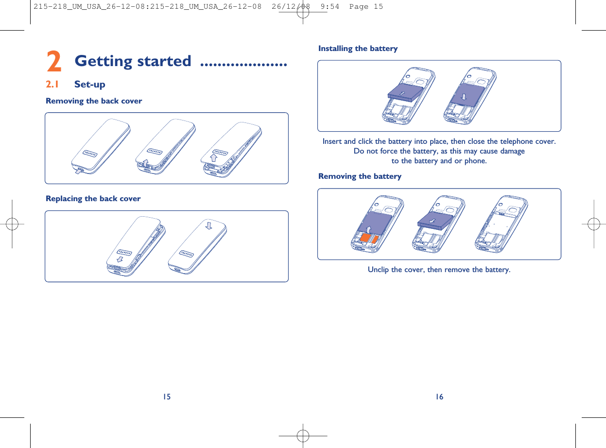 16152Getting started ....................2.1 Set-upRemoving the back coverReplacing the back coverInstalling the batteryInsert and click the battery into place, then close the telephone cover.Do not force the battery, as this may cause damageto the battery and or phone.Removing the batteryUnclip the cover, then remove the battery.215-218_UM_USA_26-12-08:215-218_UM_USA_26-12-08  26/12/08  9:54  Page 15