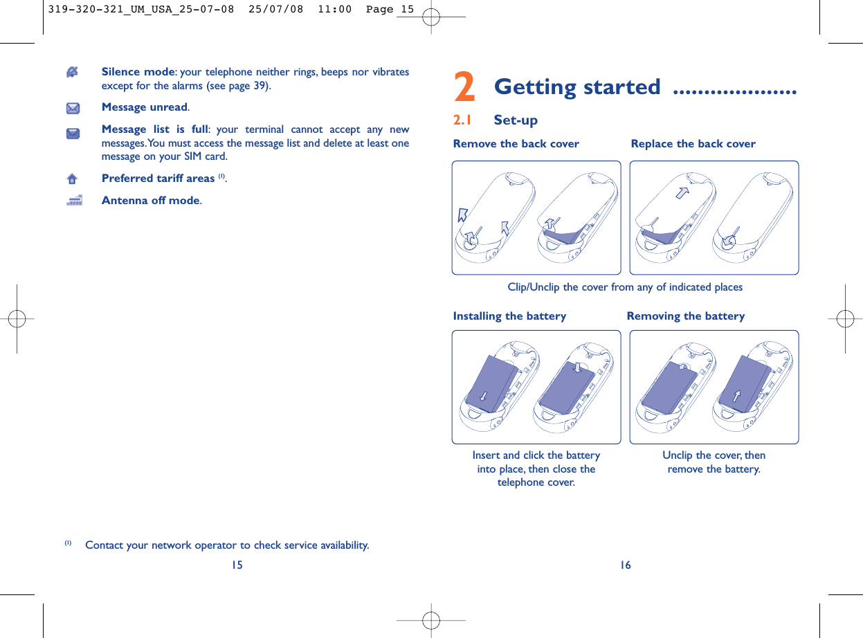2Getting started ....................2.1 Set-upRemove the back cover Replace the back cover16Silence mode: your telephone neither rings, beeps nor vibratesexcept for the alarms (see page 39).Message unread.Message list is full: your terminal cannot accept any newmessages.You must access the message list and delete at least onemessage on your SIM card.Preferred tariff areas (1).Antenna off mode.15(1) Contact your network operator to check service availability.Installing the battery Removing the battery Insert and click the battery into place, then close thetelephone cover.Unclip the cover, then remove the battery.Clip/Unclip the cover from any of indicated places319-320-321_UM_USA_25-07-08  25/07/08  11:00  Page 15